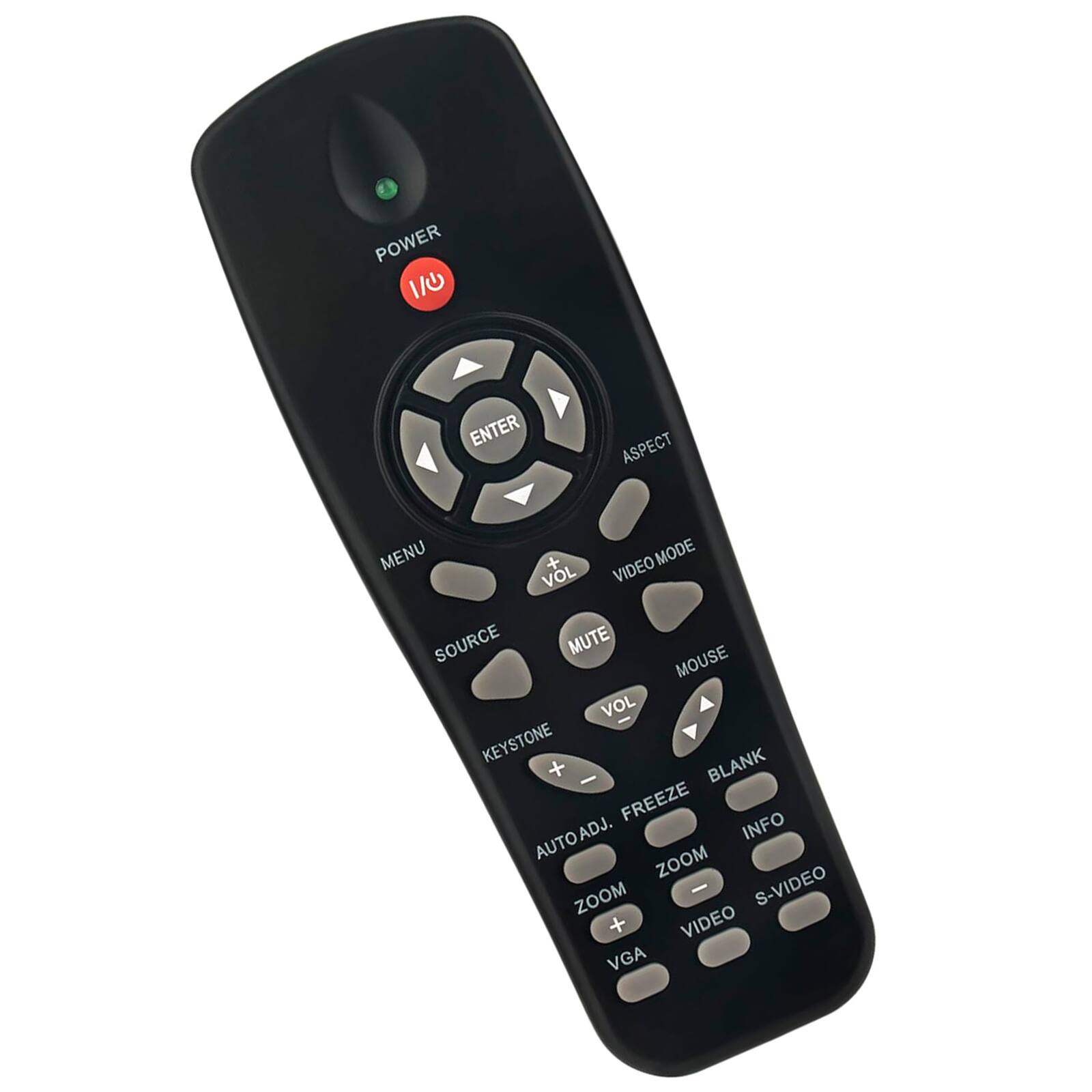 POWER 1/0  
ENTER  
ASPECT  
MENU  
SOURCE  
KEYSTONE  
VOL +  
MUTE  
VOL -  
VIDEO MODE  
MOUSE  
AUTO ADJ.  
FREEZE  
BLANK  
INFO  
ZOOM +  
ZOOM -  
S-VIDEO  
VIDEO  
VGA