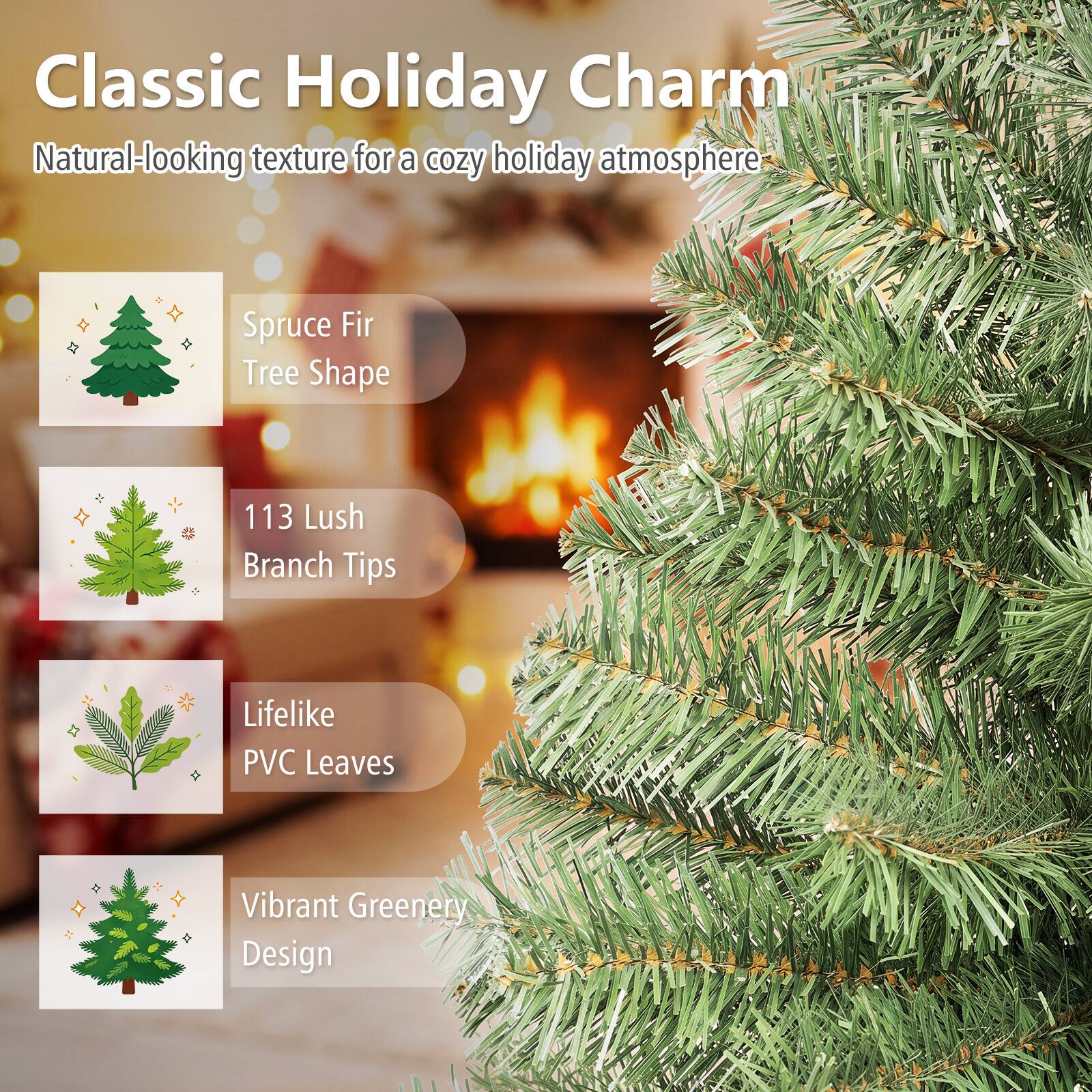 Classic Holiday Charm  
Natural-looking texture for a cozy holiday atmosphere  

Spruce Fir Tree Shape  
113 Lush Branch Tips  
Lifelike PVC Leaves  
Vibrant Greenery Design