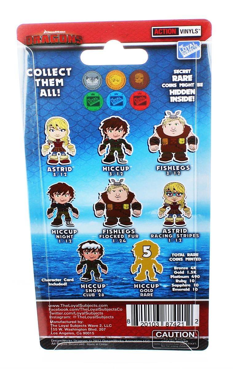 **Dragons Action Vinyls**

**Collect Them All!**

**The Loyal Subjects**

**Secret Rare Coins Might Be Hidden Inside!**

- Astrid 3/12
- Hiccup 3/12
- Fishlegs 3/12
- Hiccup Night 1/12
- Fishlegs Flocked Fur 1/24
- Astrid Racing Stripes 1/12

**Character Card Included!**

**Hiccup Snow Club 28**

**Total Rare Coins Minted: 5**

- Bronze 4K
- Gold 1.5K
- Platinum 490
- Ruby 10
- Sapphire 10
- Emerald 10

**www.TheLoyalSubjects.com**

**Facebook.com/TheLoyalSubjects**

**Twitter.com/LoyalSubjects**

**Instagram: TheLoyalSubjects**

**Manufactured by: The Loyal Subjects Wave 2, LLC**

**55 W. Washington Blvd. 207**

**Los Angeles, CA 90015**

**Caution: DreamWorks Dragons © 2017 DreamWorks Animation L.L.C. All Rights Reserved. Made in China.