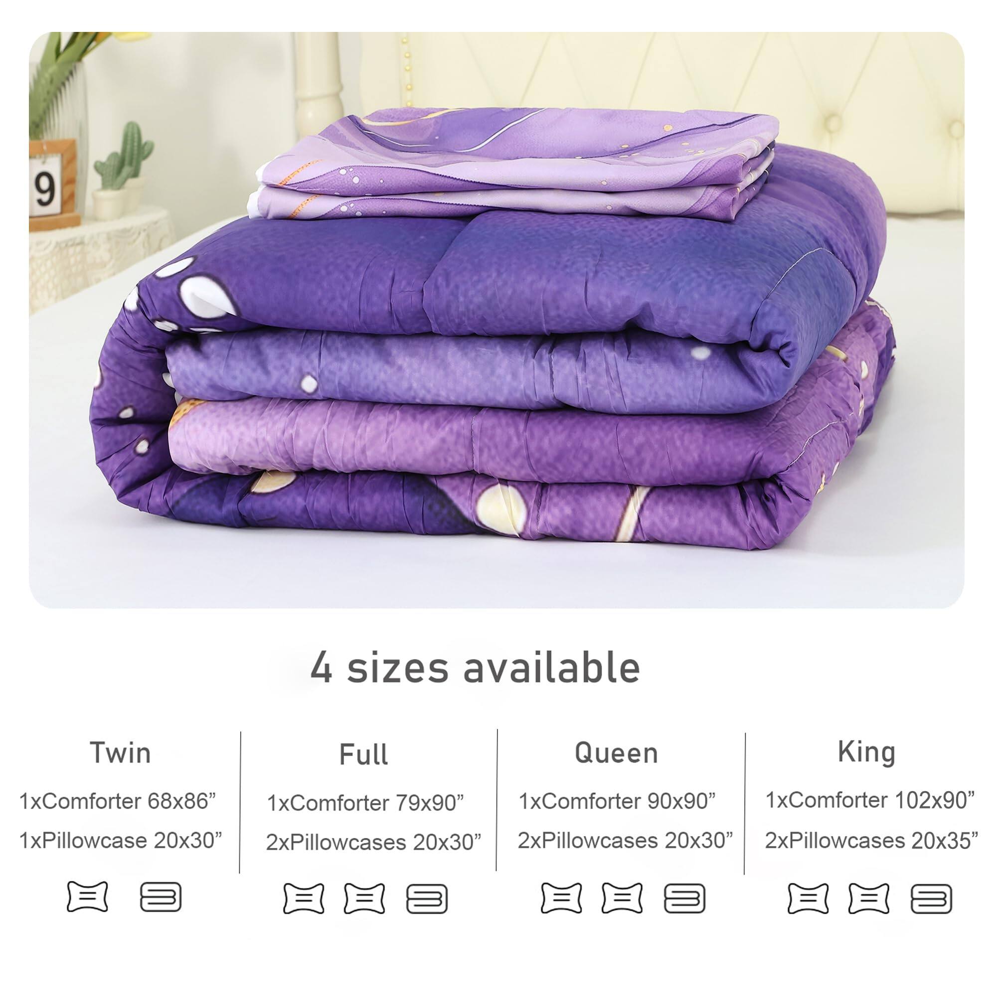 9

4 sizes available

Twin  
1x Comforter 68x86"  
1x Pillowcase 20x30"

Full  
1x Comforter 79x90"  
2x Pillowcases 20x30"

Queen  
1x Comforter 90x90"  
2x Pillowcases 20x30"

King  
1x Comforter 102x90"  
2x Pillowcases 20x35"