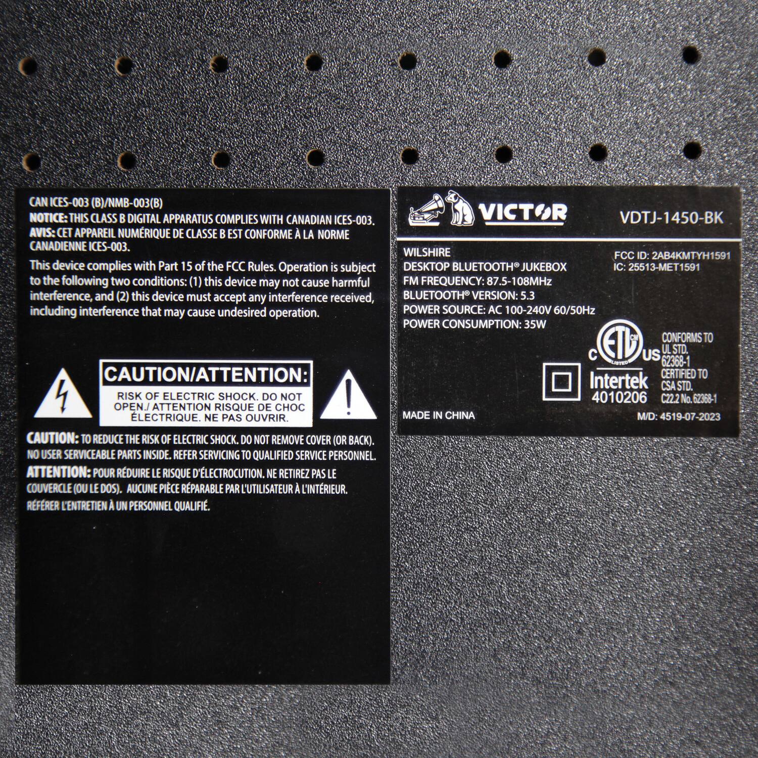 CAN ICES-003 (B)/NMB-003(B) NOTICE: THIS CLASS B DIGITAL APPARATUS COMPLIES WITH CANADIAN ICES-003. AVIS: CET APPAREIL NUMÉRIQUE DE CLASSE B EST CONFORME À LA NORME CANADIENNE ICES-003.  
WILSHIRE FCC ID: 2AB4KMTYH1591  
This device complies with Part 15 of the FCC Rules. Operation is subject to the following two conditions: (1) this device may not cause harmful interference, and (2) this device must accept any interference received, including interference that may cause undesired operation.  
DESKTOP BLUETOOTH JUKEBOX  
FM FREQUENCY: 87.5-108MHz  
BLUETOOTH® VERSION: 5.3  
POWER SOURCE: AC 100-240V 60/50Hz  
POWER CONSUMPTION: 35W  
CAUTION/ATTENTION: RISK OF ELECTRIC SHOCK. DO NOT OPEN / ATTENTION RISQUE DE CHOC ÉLECTRIQUE. NE