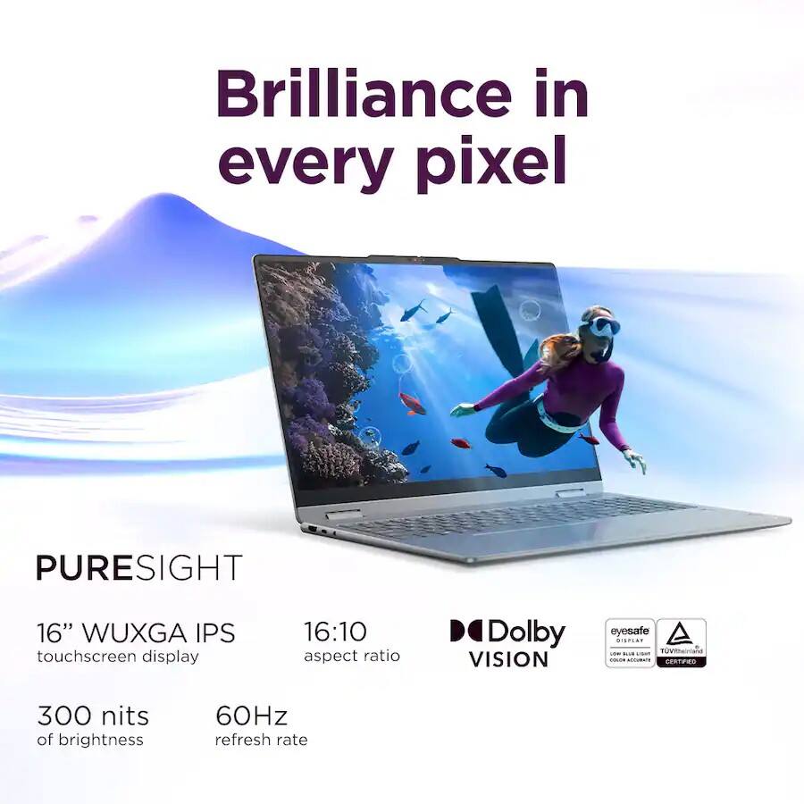 Brilliance in every pixel

PURESIGHT
16" WUXGA IPS touchscreen display
16:10 aspect ratio

Dolby VISION
eyesafe
CERTIFIED

300 nits of brightness
60Hz refresh rate