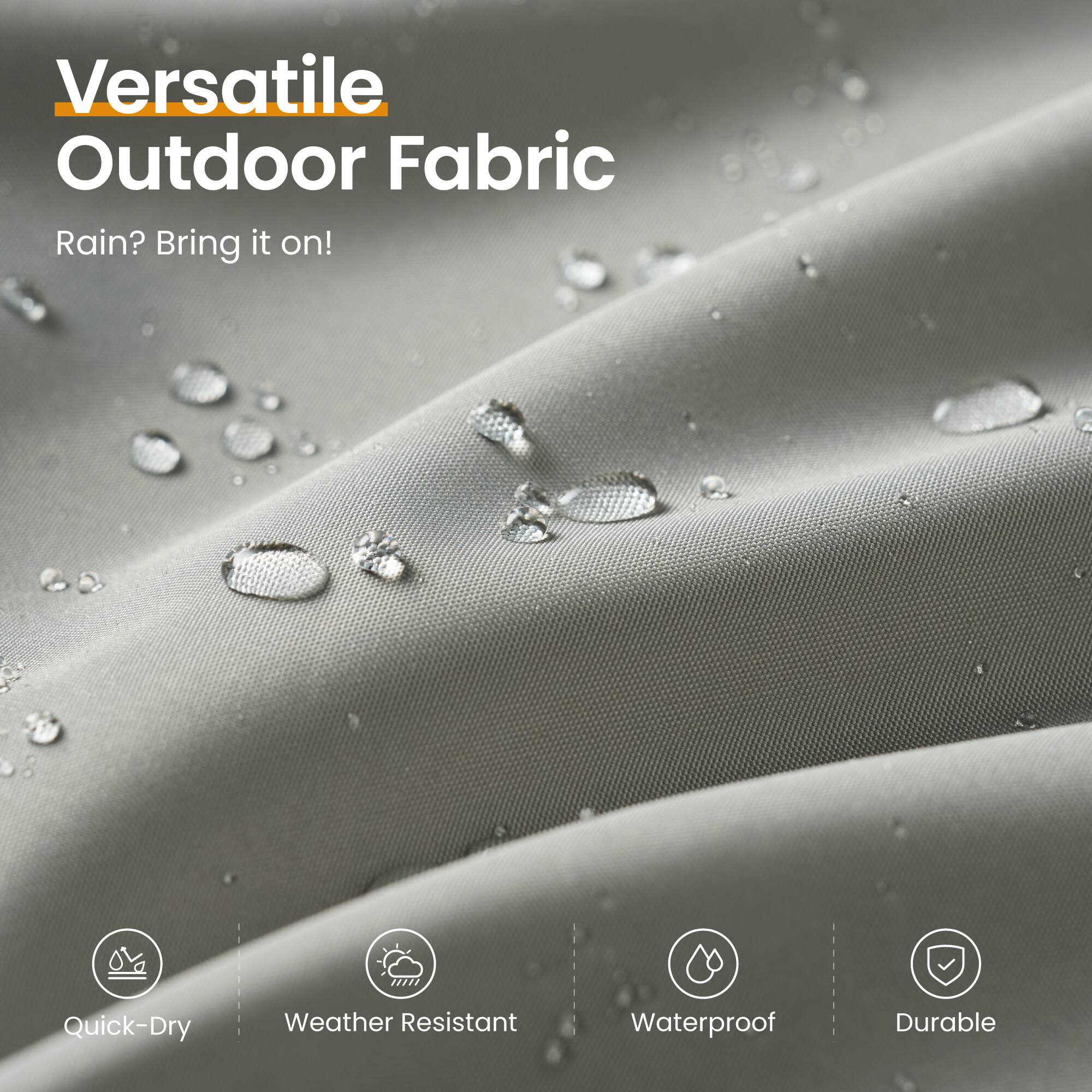 Versatile Outdoor Fabric  
Rain? Bring it on!  

Quick-Dry  
Weather Resistant  
Waterproof  
Durable