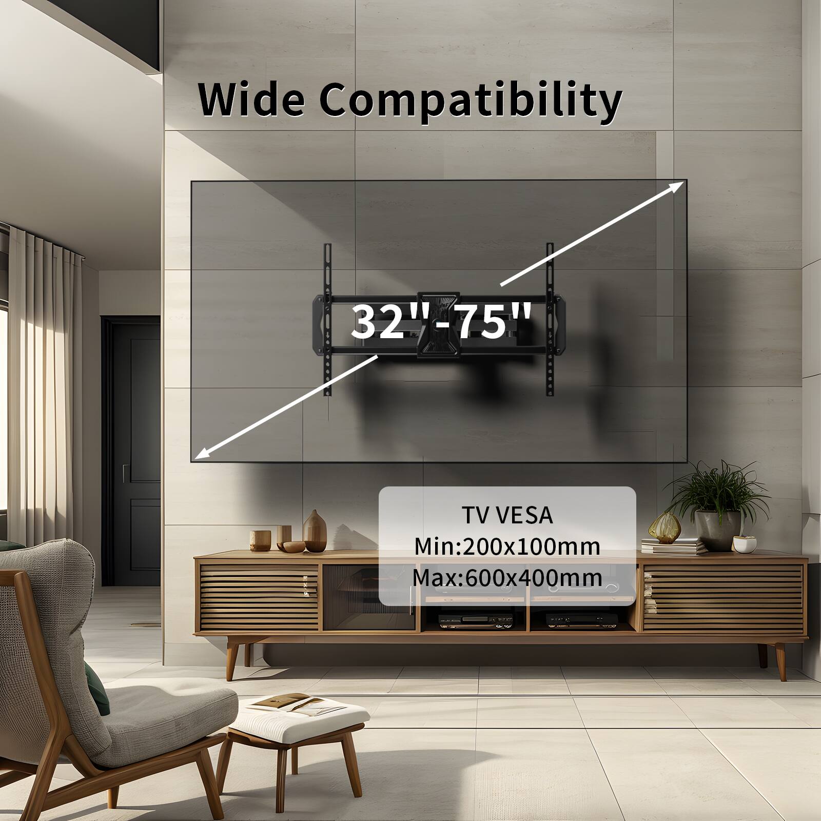 Wide Compatibility  
32"-75"  

TV VESA  
Min: 200x100mm  
Max: 600x400mm