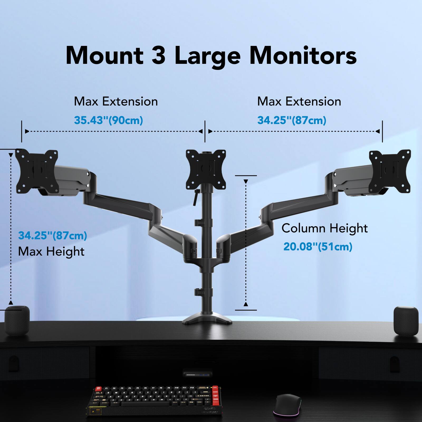 Mount 3 Large Monitors

Max Extension 35.43" (90cm)

Max Extension 34.25" (87cm)

Max Height 34.25" (87cm)

Column Height 20.08" (51cm)