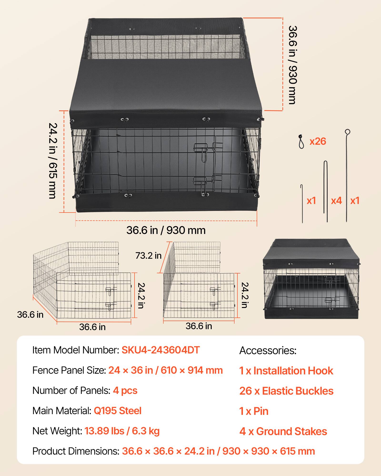24.2 in / 615 mm  
36.6 in / 930 mm  
73.2 in  
36.6 in  
36.6 in  
24.2 in  

Item Model Number: SKU4-243604DT  
Accessories:  
Fence Panel Size: 24 x 36 in / 610 x 914 mm  
1 x Installation Hook  
26 x Elastic Buckles  
1 x Pin  
Number of Panels: 4 pcs  
Main Material: Q195 Steel  
Net Weight: 13.89 lbs / 6.3 kg  
Product Dimensions: 36.6 x 36.6 x 24.2 in / 930 x 930 x 615 mm