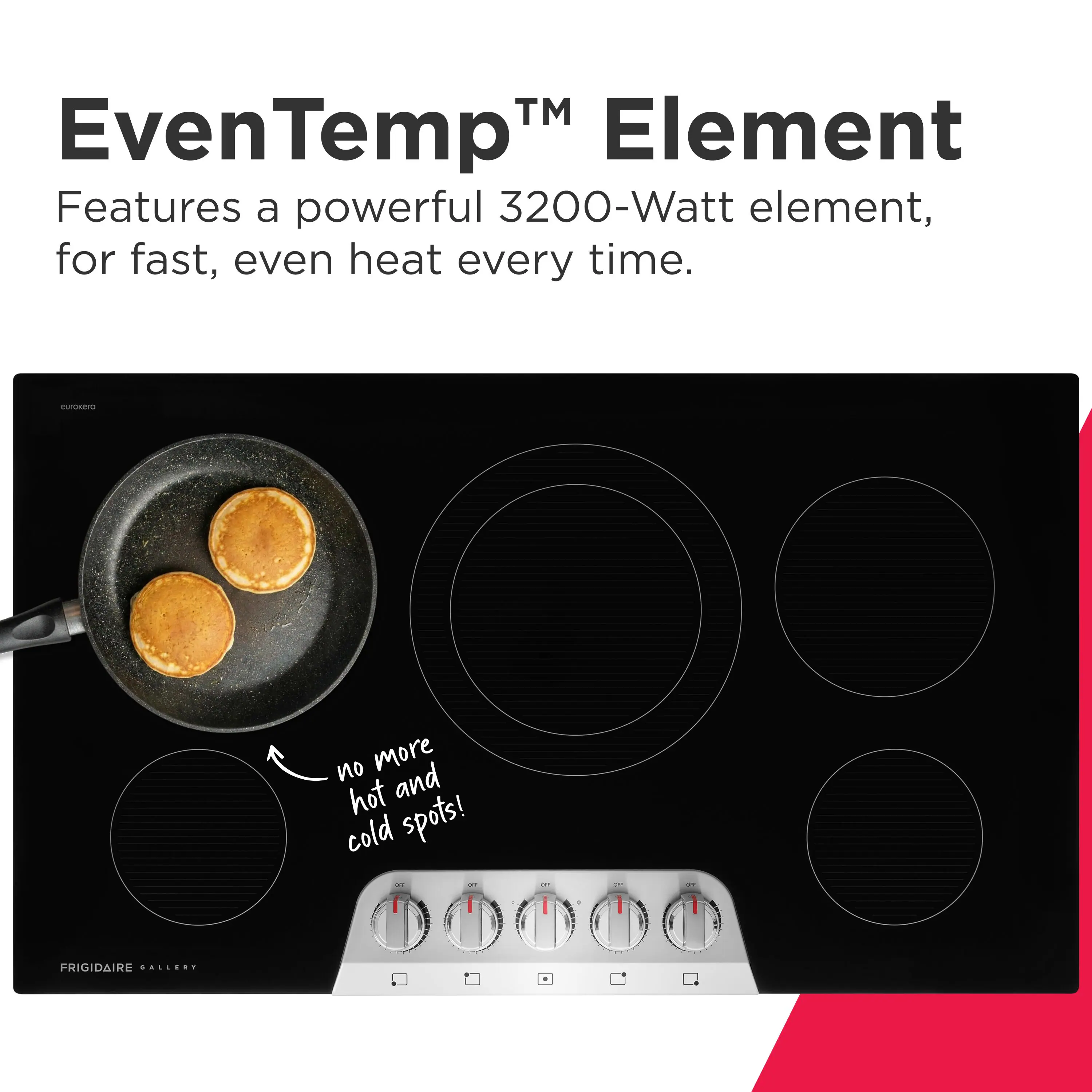 EvenTemp™ Element  
Features a powerful 3200-Watt element, for fast, even heat every time.  
- no more hot and cold spots!  

FRIGIDAIRE GALLERY