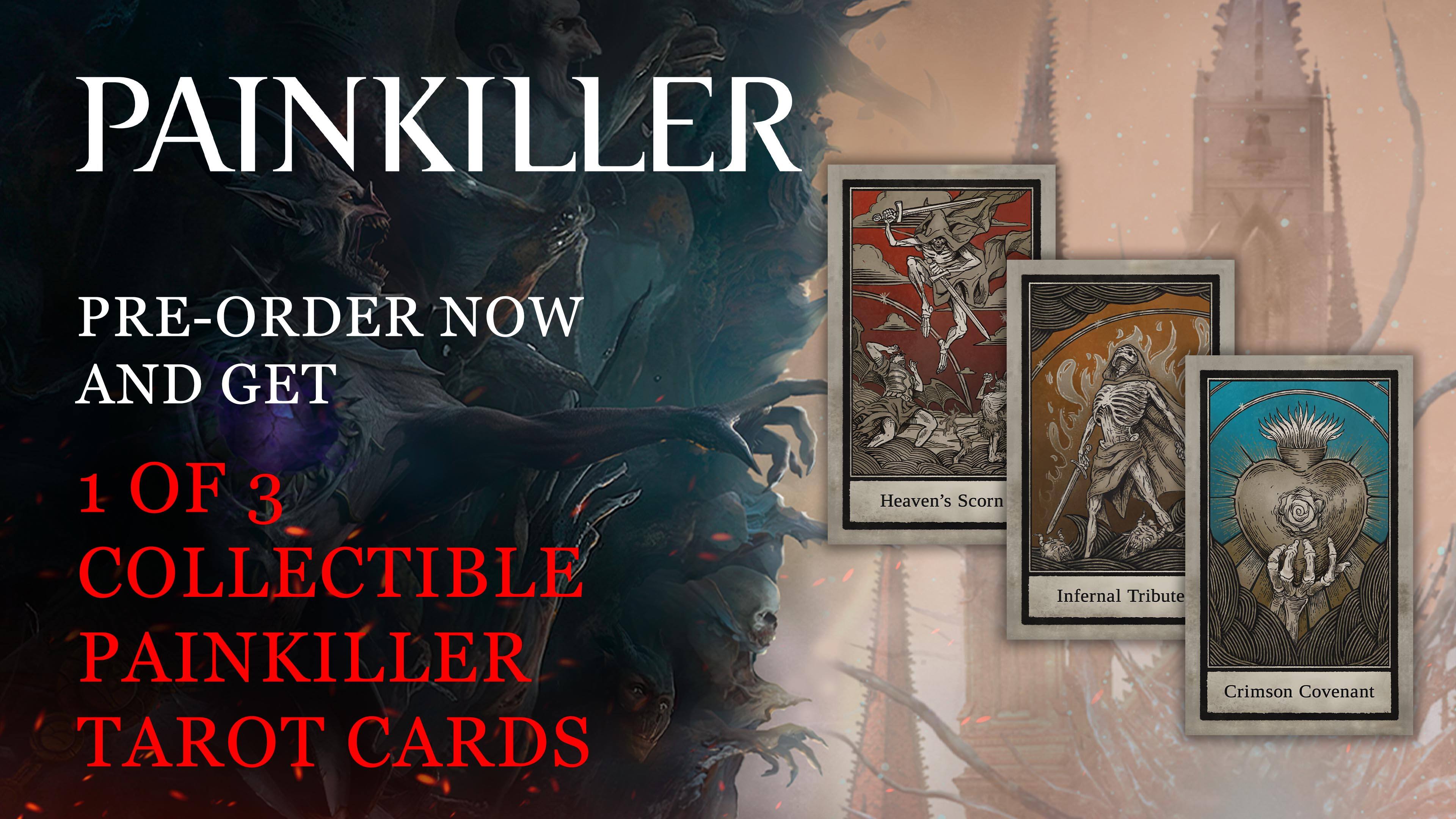 PAINKILLER
PRE-ORDER NOW AND GET 1 OF 3 COLLECTIBLE PAINKILLER TAROT CARDS
Heaven's Scorn
Infernal Tribute
Crimson Covenant