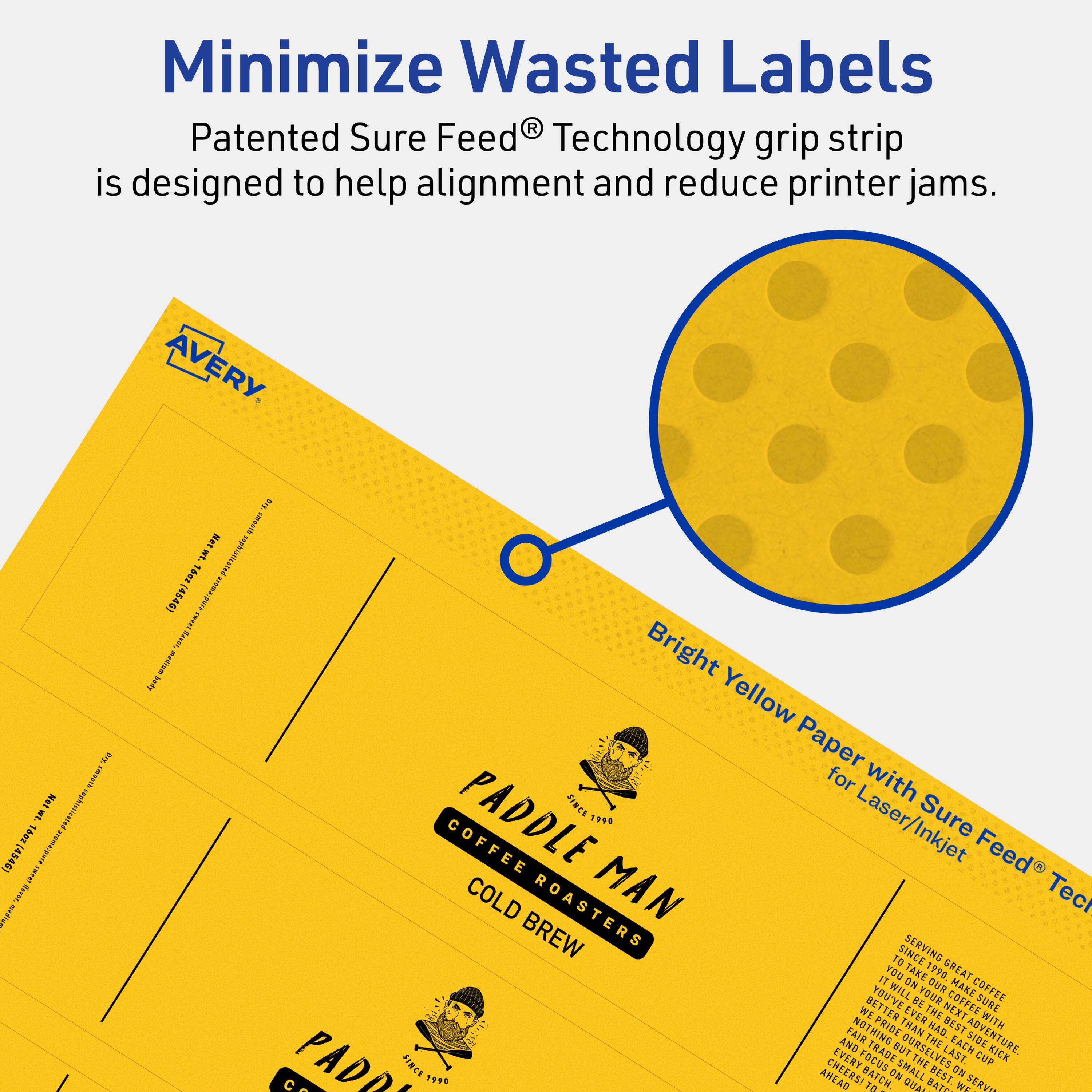 Minimize Wasted Labels

Patented Sure Feed® Technology grip strip is designed to help alignment and reduce printer jams.

AVERY

Bright Yellow Paper with Sure Feed® Technology for Laser/Inkjet

PADDLE MAN
COFFEE ROASTERS
COLD BREW

Serving Great Coffee Since 1990

We take pride in every cup we serve. Our small batch, cold brew coffee is made with the finest beans and the best ingredients. We believe that coffee should be an adventure, not just a drink. So come on in and let us serve you the best coffee you've ever had.

PADDLE MAN COFFEE ROASTERS
SINCE 1990

We've been serving great coffee since 1990. Our small batch, cold brew coffee is made with the finest beans and the best ingredients. We believe that coffee should be an adventure, not just a drink. So come on in and let us serve you the best coffee you've ever had.

PADDLE MAN COFFEE ROASTERS
SINCE 1990