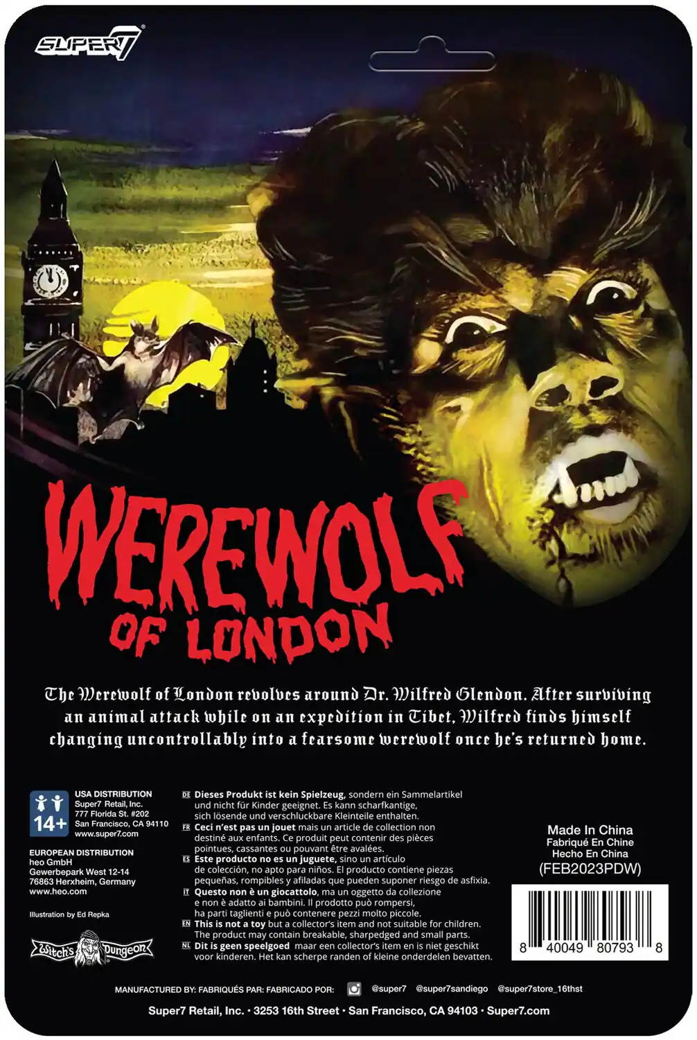 **WEREWOLF OF LONDON**

The Werewolf of London revolves around Dr. Wilfred Glendon. After surviving an animal attack while on an expedition in Tibet, Wilfred finds himself changing uncontrollably into a fearsome werewolf once he's returned home.

---

**USA DISTRIBUTION**  
Super7 Retail, Inc.  
777 Florida St., Inc.  
San Francisco, CA 94110  
www.super7.com

**EUROPEAN DISTRIBUTION**  
heo GmbH  
Gewerbepark West 12-14  
76863 Herxheim, Germany  
www.heo.com

Illustration by Ed Repka

---

**14+**

---

**Dieses Produkt ist kein Spielzeug, sondern ein Sammelartikel und nicht für Kinder geeignet. Kann scharfkantige, sich lösende und verschluckbare Kleinteile enthalten.**

**Ceci n'est pas un jouet mais un article de collection, non destiné aux enfants. Ce produit peut contenir des pièces pointues, cassantes pouvant être avalées.**

**Este producto no es juguete, sino un artículo de colección, no apto para niños.