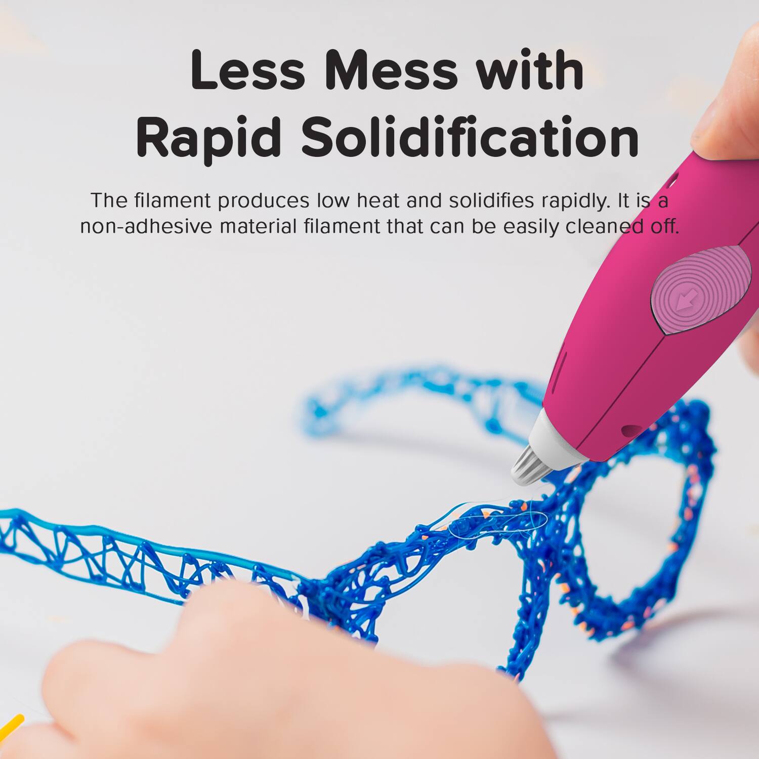 Less Mess with Rapid Solidification

The filament produces low heat and solidifies rapidly. It is a non-adhesive material filament that can be easily cleaned off.