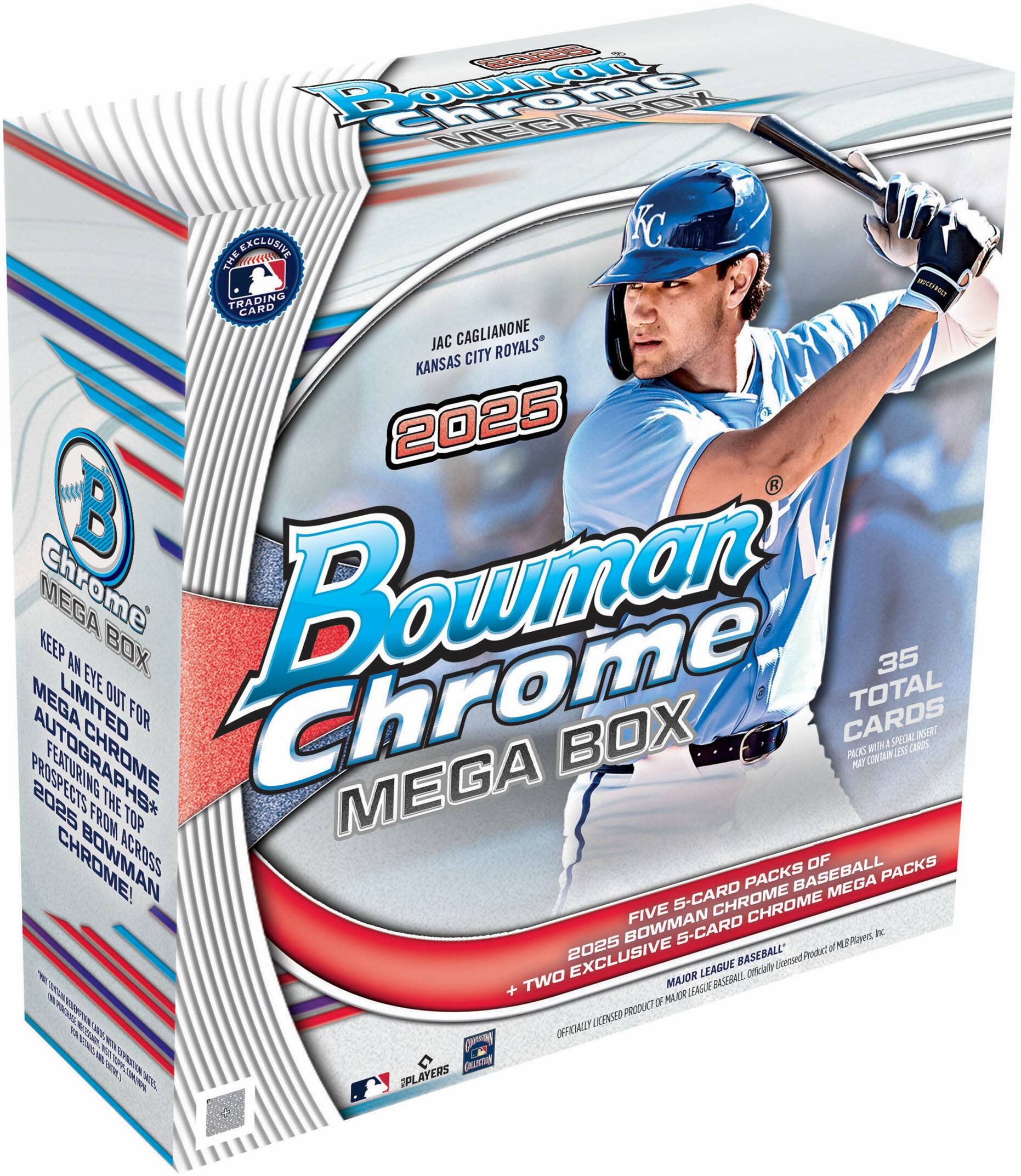 Bowman Chrome  
2025  
Mega Box  

JAC CAGLIANONE  
KANSAS CITY ROYALS  

Mega Exclusive  
Keep an Eye Out for  
Limited Edition  
Mega Chrome  
Autographs*  
Featuring the Top  
Prospects from Across  
2025 Bowman!  

Five 5-Card Packs of  
2025 Bowman Chrome  
Baseball + Two Exclusive  
5-Card Bowman Chrome Mega Packs  

35 Total Cards  

*Autographs may be from any Major League Baseball player.  

Officially Licensed Product of Major League Baseball.  
©2023 MLB Advanced Media, L.P. All Rights Reserved.