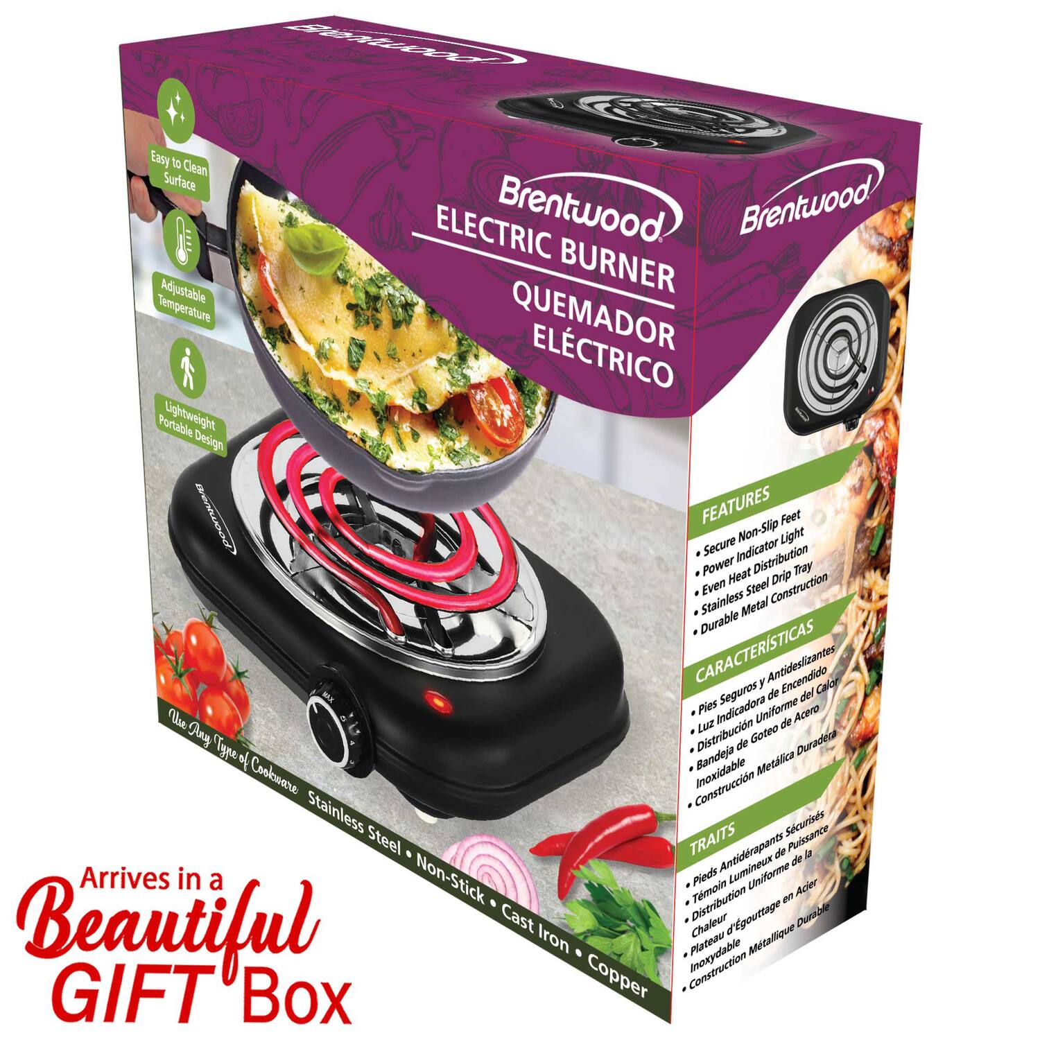 Easy to Clean Surface  
ELECTRIC BURNER  
Brentwood Adjustable Temperature  
QUEMADOR ELÉCTRICO  
Portable Lightweight Design  

FEATURES  
- Feet Non-Slip  
- Light Secure Indicator  
- Power Heat Distribution Tray  
- Even Steel Construction  
- Drip Stainless Metal  
- Durable  

CARACTERÍSTICAS  
- Pies Antideslizantes  
- Luz Encendido Calor  
- Indicadora Uniforme de Acero  
- Bandeja Metalica Costurada  
- Construcción Inoxidable  

TRAITS  
- Pieds Antidrapants de Pulsance  
- Lumineux Uniforme Temoin em Acer  
- Distribution d'égouttage Durace  
- Plateau Inoxidable Métallique  

Arrives in a Beautiful GIFT Box