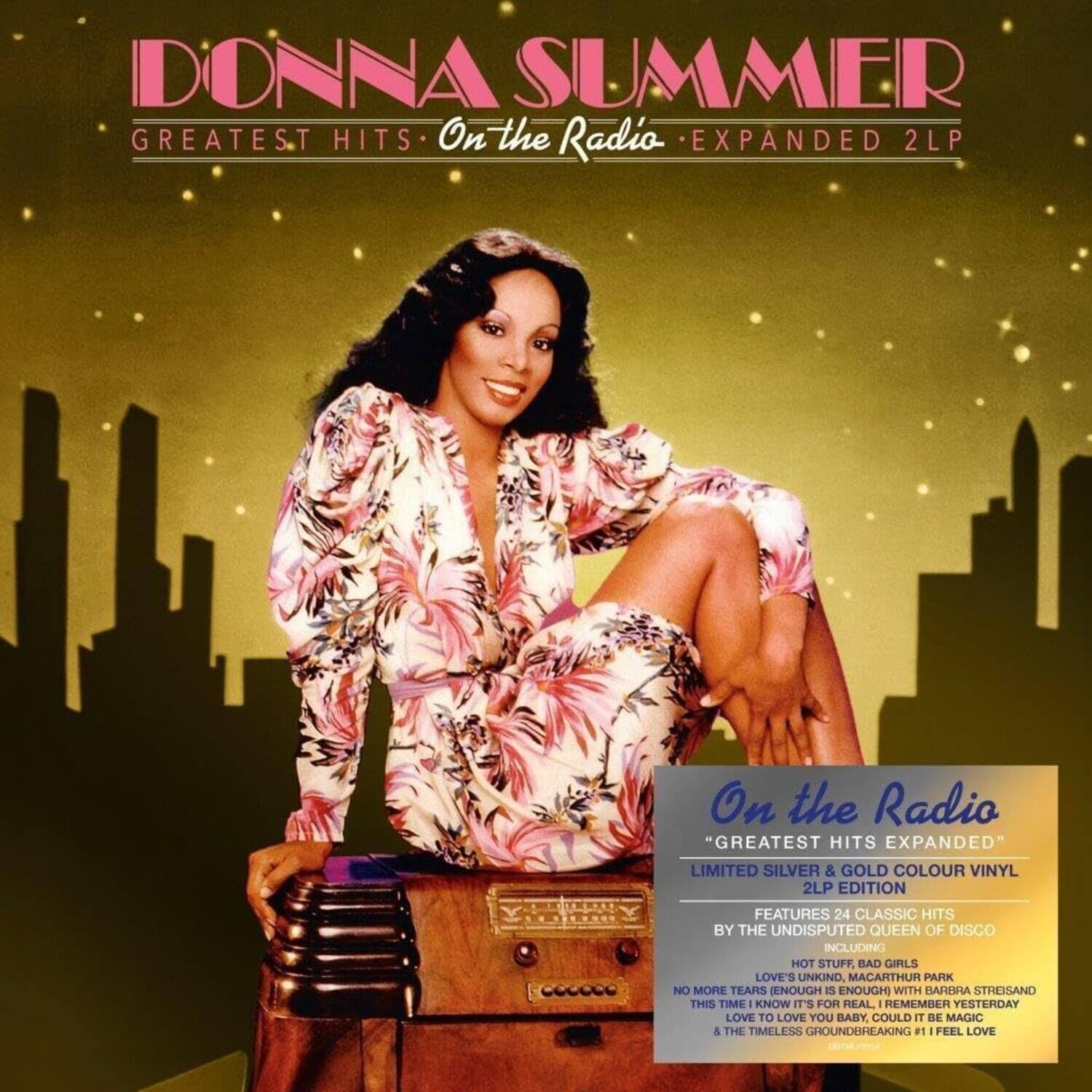 **DONNA SUMMER**  
GREATEST HITS  
On the Radio EXPANDED 2LP  

**On the Radio**  
"GREATEST HITS EXPANDED"  
LIMITED SILVER & GOLD COLOUR VINYL 2LP EDITION  
FEATURES 24 CLASSIC HITS BY THE UNDISPUTED QUEEN OF DISCO  
INCLUDING:  
- HOT STUFF  
- BAD GIRLS  
- LOVE'S UNKIND  
- MACARTHUR PARK  
- NO MORE TEARS (ENOUGH IS ENOUGH WITH BARBRA STREISAND)  
- THIS TIME I KNOW IT'S FOR REAL  
- I REMEMBER YESTERDAY  
- LOVE TO LOVE YOU BABY  
- COULD IT BE MAGIC  
- THE TIMELESS GROUNDBREAKING #1 - FEEL LOVE  

**On the Radio**  
"GREATEST HITS EXPANDED"  
LIMITED SILVER & GOLD COLOUR VINYL 2LP EDITION  
FEATURES 24 CLASSIC HITS BY THE UNDISPUTED QUEEN OF DISCO  
INCLUDING:  
- HOT STUFF  
- BAD GIRLS  
- LOVE'S UNKIND  
- MACARTHUR PARK  
- NO MORE TEARS (ENOUGH IS ENOUGH WITH BARBRA STREISAND)  
- THIS TIME I KNOW IT'S FOR REAL  
- I REMEMBER YESTERDAY  
- LOVE TO LOVE YOU BABY  
- COULD IT BE MAGIC  
- THE TIMELESS GROUNDBREAKING #1 - FEEL LOVE