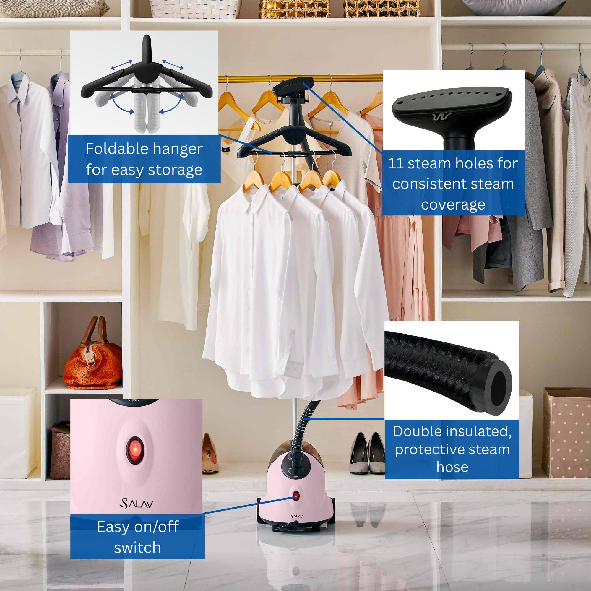 TV Foldable hanger for easy storage  
11 steam holes for consistent steam coverage  
Double insulated, protective steam hose  
Easy on/off switch