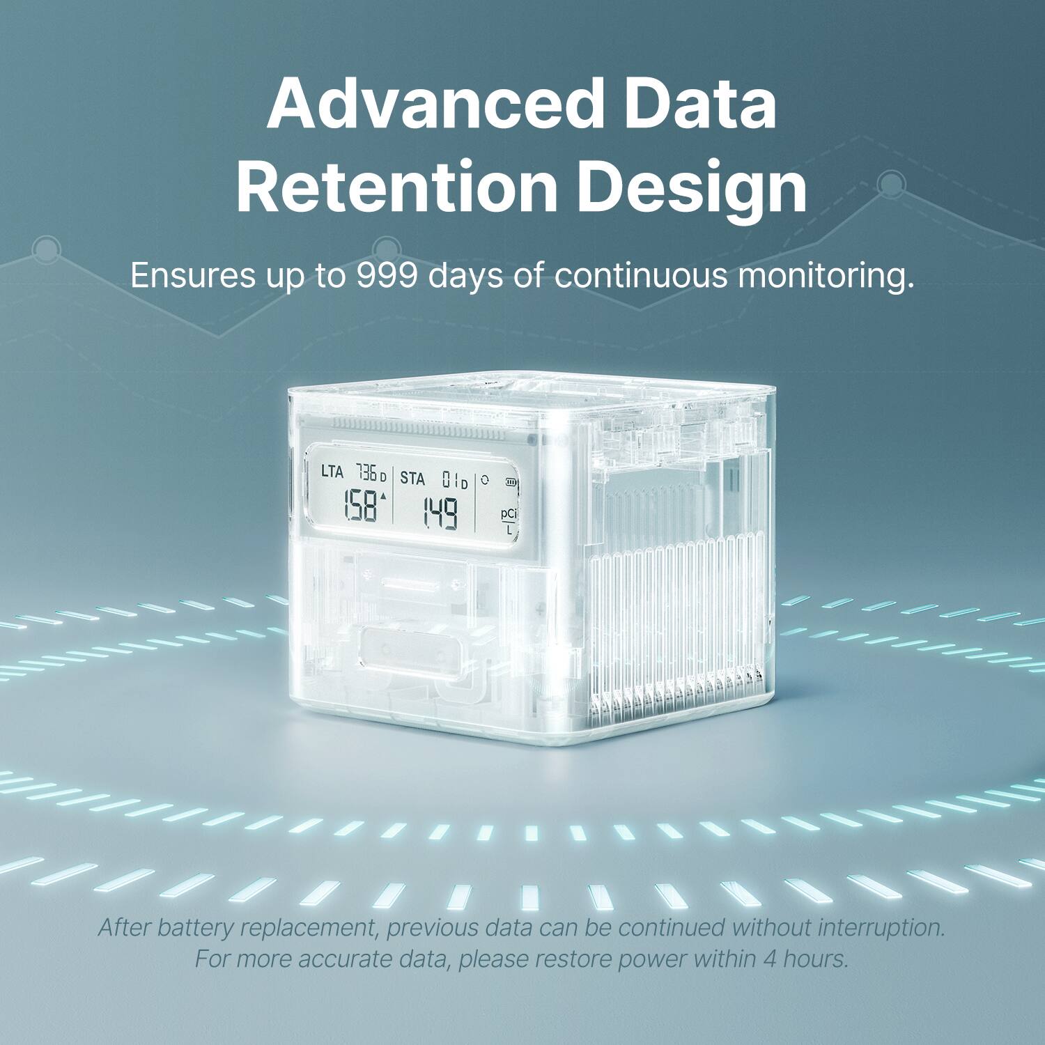 Advanced Data Retention Design Ensures up to 999 days of continuous monitoring. LTA 136 0 STA DiD O 158 149 o P PCI L After battery replacement, previous data can be continued without interruption. For more accurate data, please restore power within 4 hours.