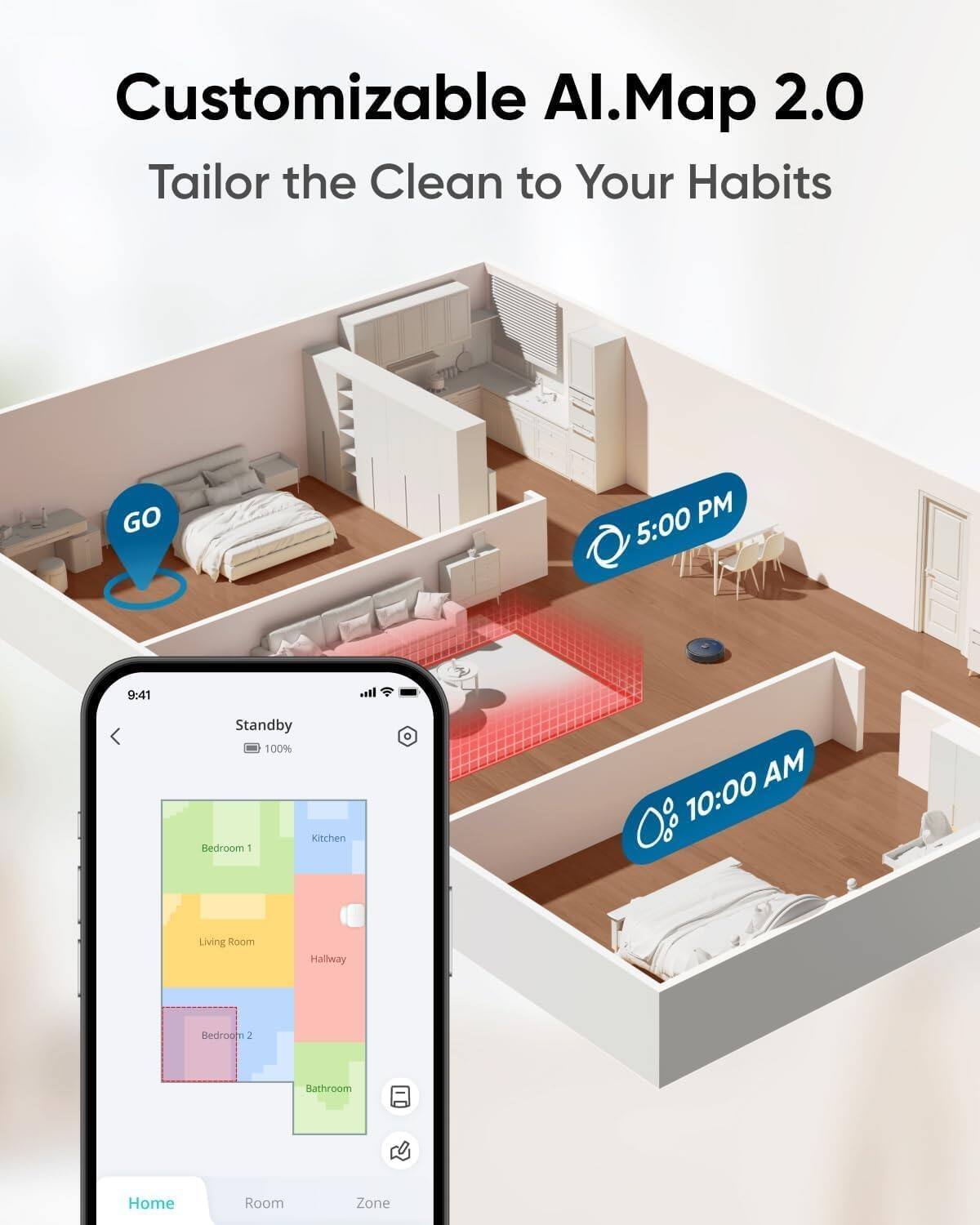 Customizable AI.Map 2.0  
Tailor the Clean to Your Habits  

GO  
5:00 PM  
9:41  
Standby 100%  
10:00 AM  

Kitchen  
Bedroom  
Living Room  
Hallway  
Bedroom 2  
Bathroom  
Home  
Room  
Zone