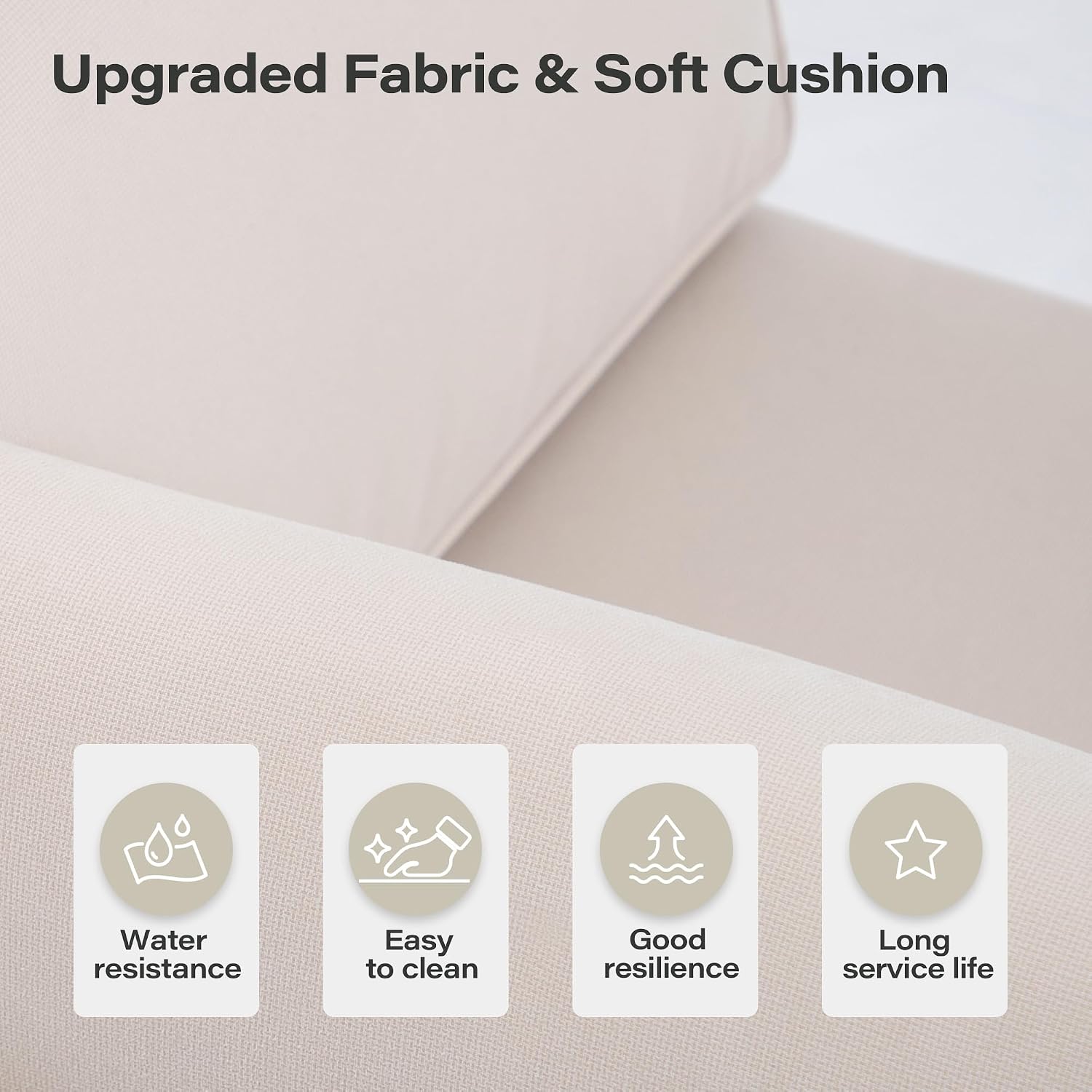 Upgraded Fabric & Soft Cushion

- Water resistance
- Easy to clean
- Good resilience
- Long service life