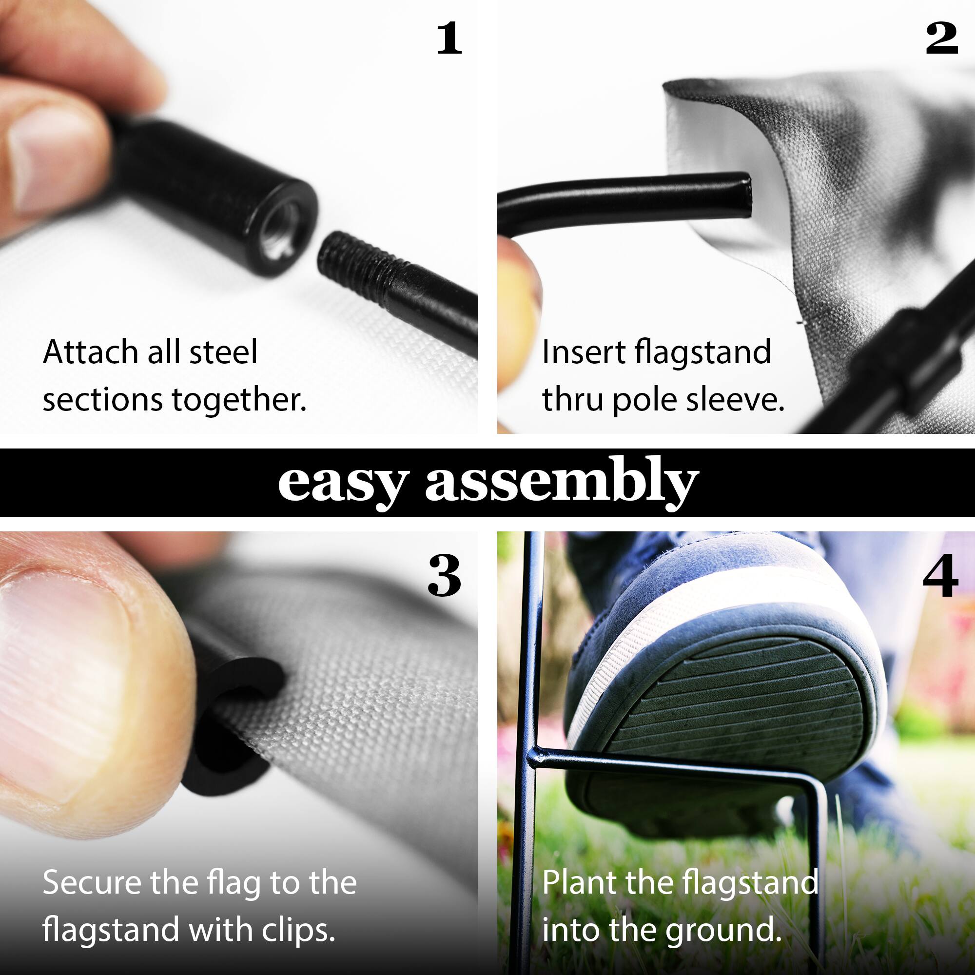 1. Attach all steel sections together.
2. Insert flagstand thru pole sleeve.
3. Secure the flag to the flagstand with clips.
4. Plant the flagstand into the ground.