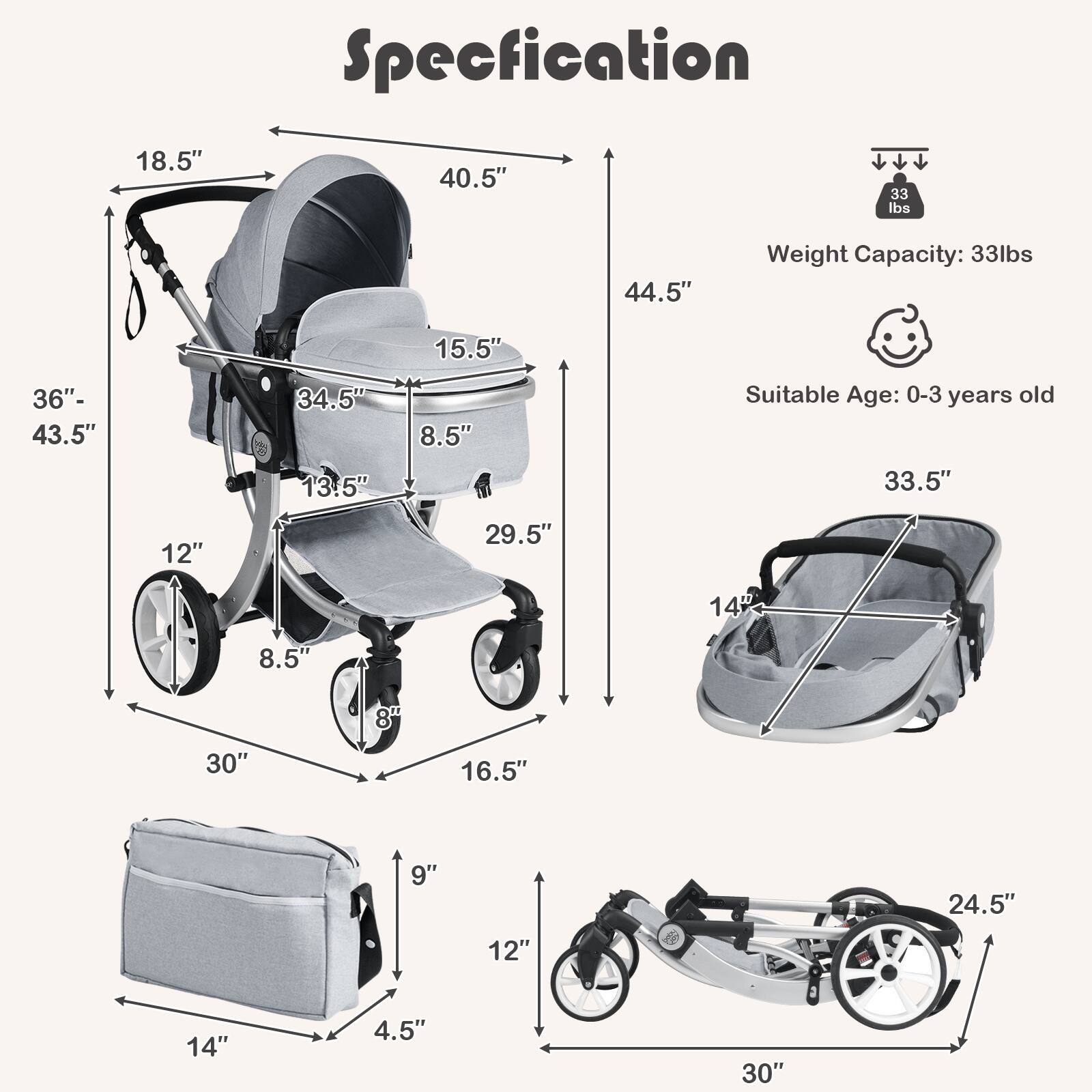 Specification

- Weight Capacity: 33 lbs
- Suitable Age: 0-3 years old

Dimensions:
- 18.5"
- 40.5"
- 33 lbs
- 44.5"
- 15.5"
- 36"- 43.5"
- 34.5"
- 13.5"
- 8.5"
- 29.5"
- 12"
- 8.5"
- 8"
- 30"
- 16.5"
- 9"
- 24.5"
- 12"
- 14"
- 4.5"
- 30"
- 33.5"
- 14"
- 24.5"