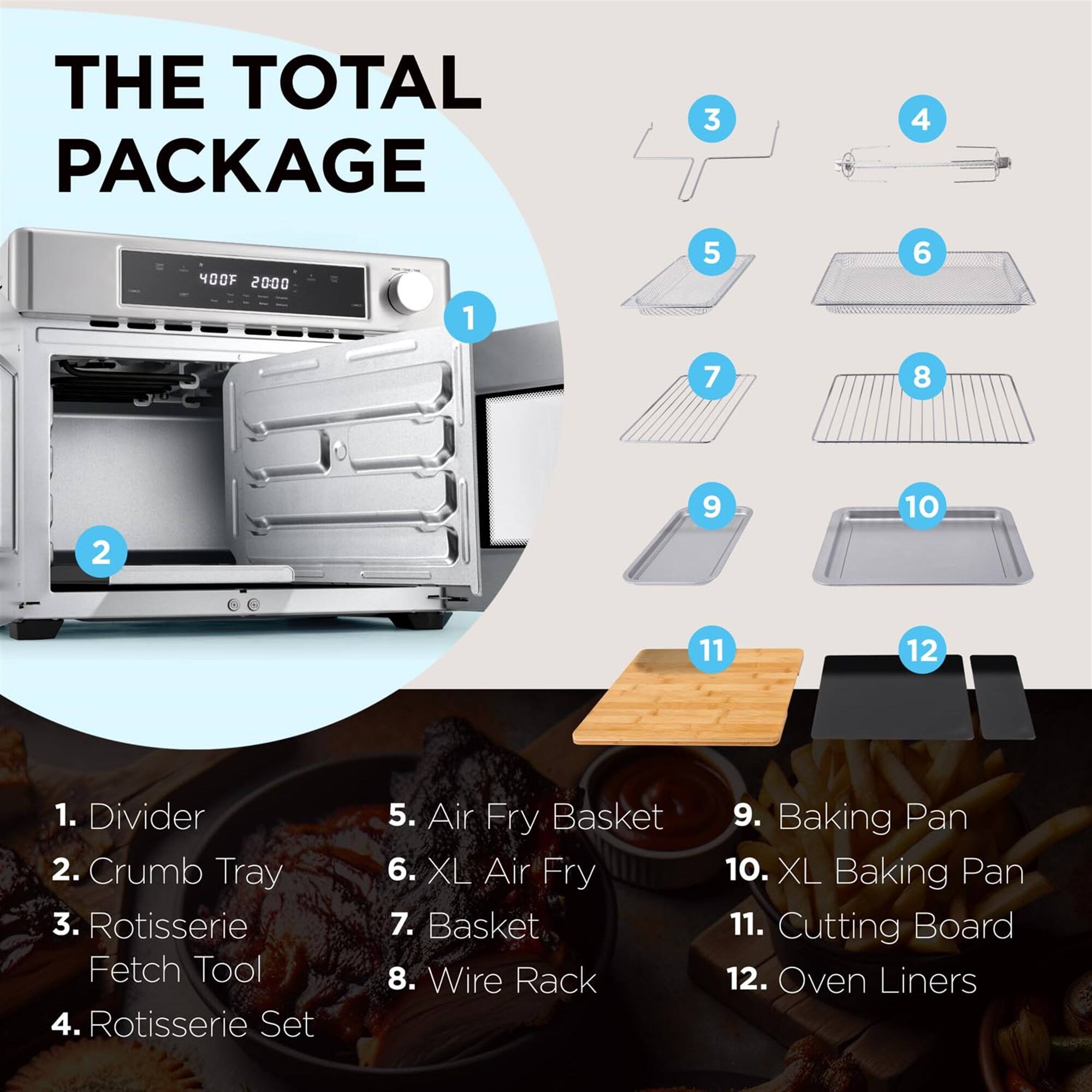 THE TOTAL PACKAGE

1. Divider
2. Crumb Tray
3. Rotisserie Fetch Tool
4. Rotisserie Set
5. Air Fry Basket
6. XL Air Fry Basket
7. Wire Rack
8. Baking Pan
9. XL Baking Pan
10. Cutting Board
11. Oven Liners