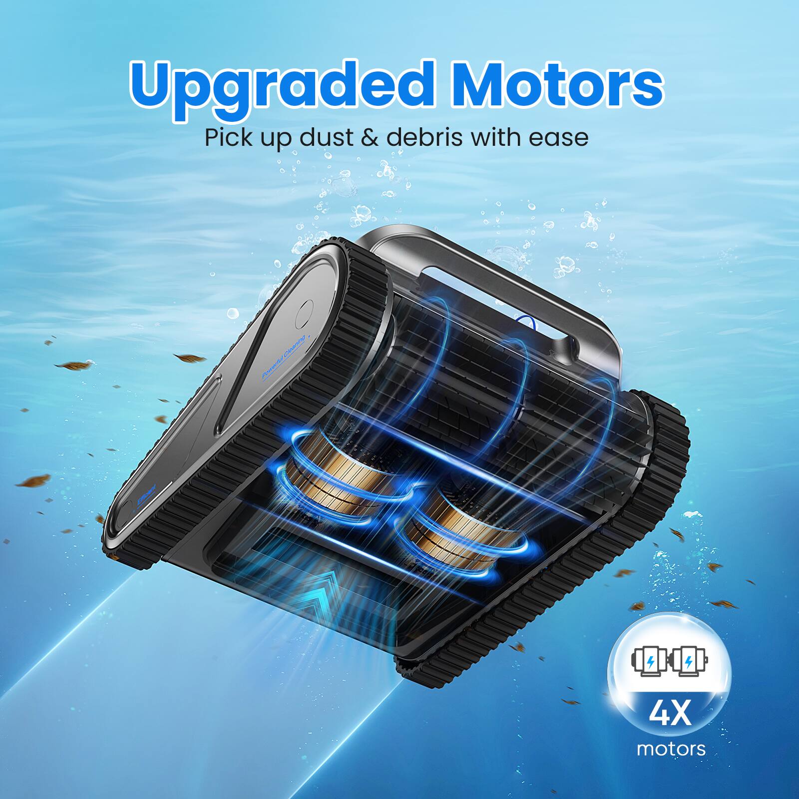 Upgraded Motors  
Pick up dust & debris with ease  

4X motors