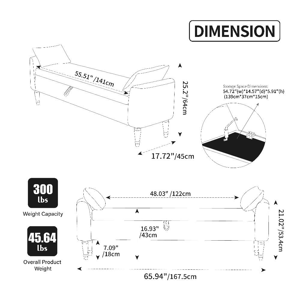 DIMENSION

55.51" /141cm

Storage Space Dimensions: 54.72"(w)*14.57"(d)*5.91"(h) (139cm*37cm*15cm)

300 lbs Weight Capacity

45.64 lbs Overall Product Weight

7.09" /18cm

17.72"/45cm

48.03" /122cm

16.93" /43cm

65.94"/167.5cm

21.02"/53.4cm