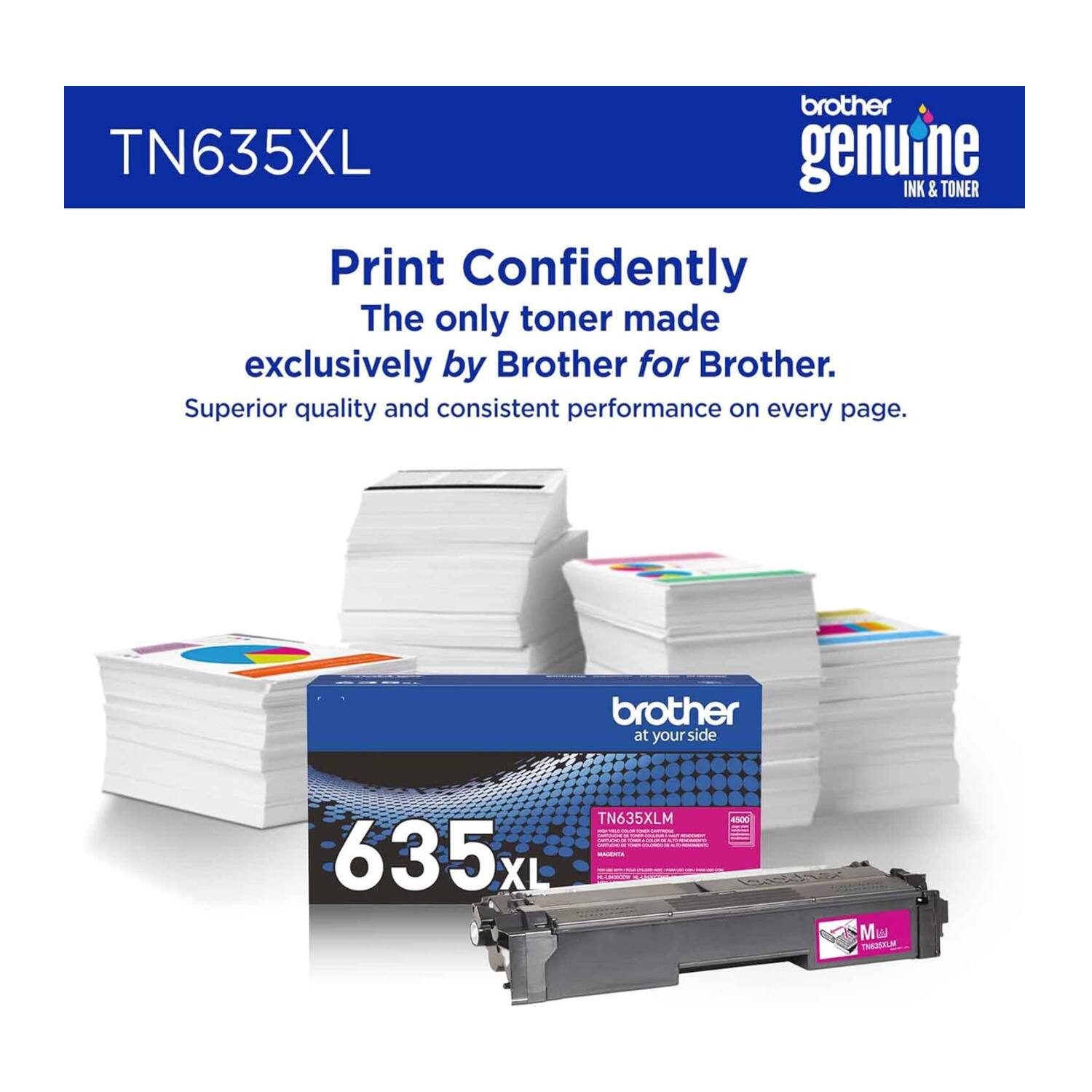 brother TN635XL genuine INK & TONER  
Print Confidently  
The only toner made exclusively by Brother for Brother.  
Superior quality and consistent performance on every page.  
brother at your side  
TN635XLM  
635XL - 500 - M  
TN635XLM