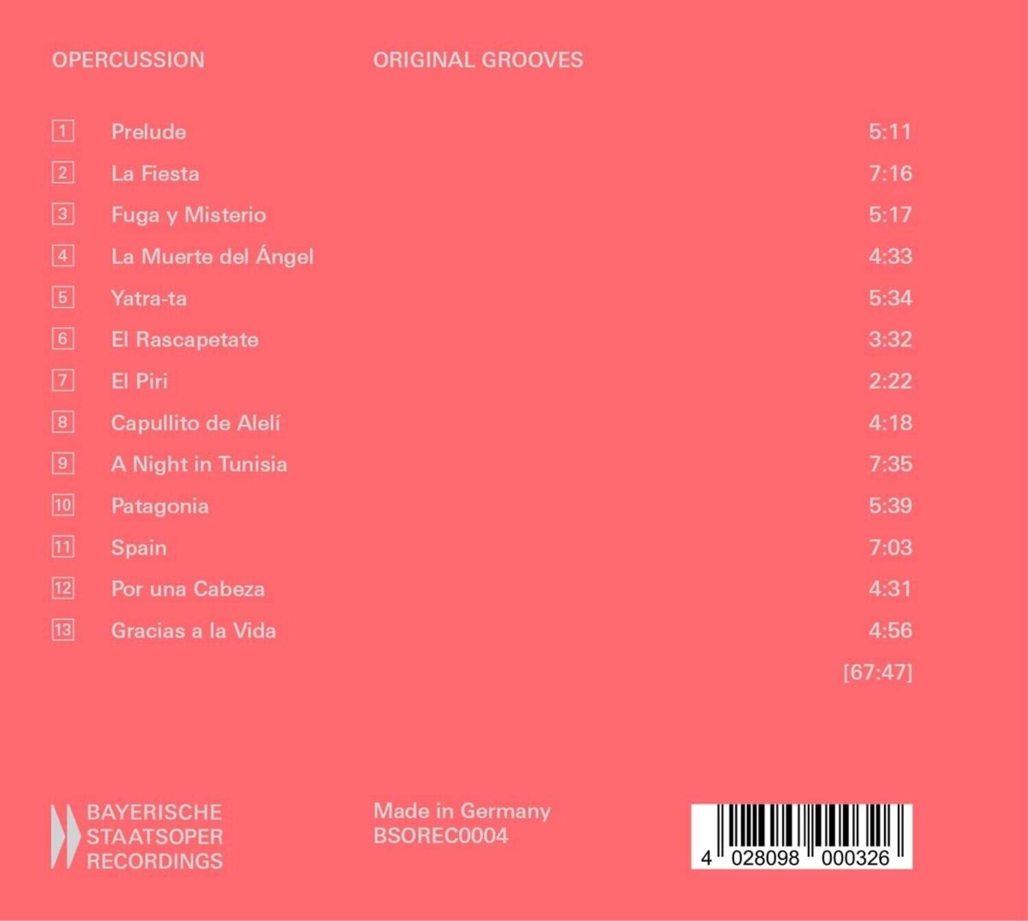 OPERCUSSION  
ORIGINAL GROOVES  

1. Prelude 5:11  
2. La Fiesta 7:16  
3. Fuga y Misterio 5:17  
4. La Muerte del Ángel 4:33  
5. Yatra-ta 5:34  
6. El Rascapepate 3:32  
7. El Piri 2:22  
8. Capullito de Aleli 4:18  
9. A Night in Tunisia 7:35  
10. Patagonia 5:39  
11. Spain 7:03  
12. Por una Cabeza 4:31  
13. Gracias a la Vida 4:56  

[67:47]  

BAYERISCHE STAATSOOPER RECORDINGS  
Made in Germany  
BSOREC0004  
4 028098 000326