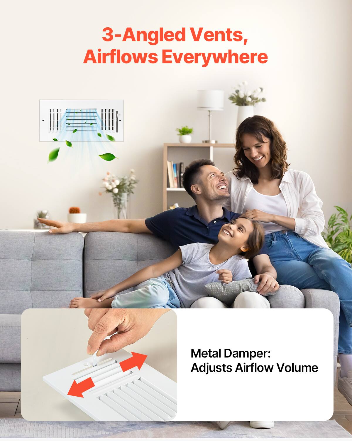 3-Angled Vents, Airflows Everywhere  
Metal Damper: Adjusts Airflow Volume