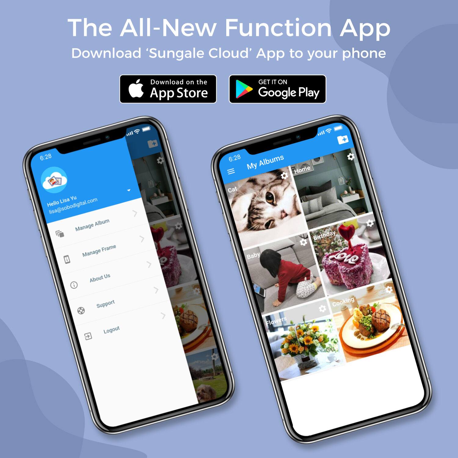 The All-New Function App
Download 'Sungale Cloud' App to your phone

Download on the App Store
GET IT ON Google Play

Hello Lisa Yu
6:28
Albums
My Albums
My Home
Lisa Yu
Hello
Manage Album
Manage Frame
About Us
Support
Logout
Cat
Baby
Birinday
Flowers
Cooking