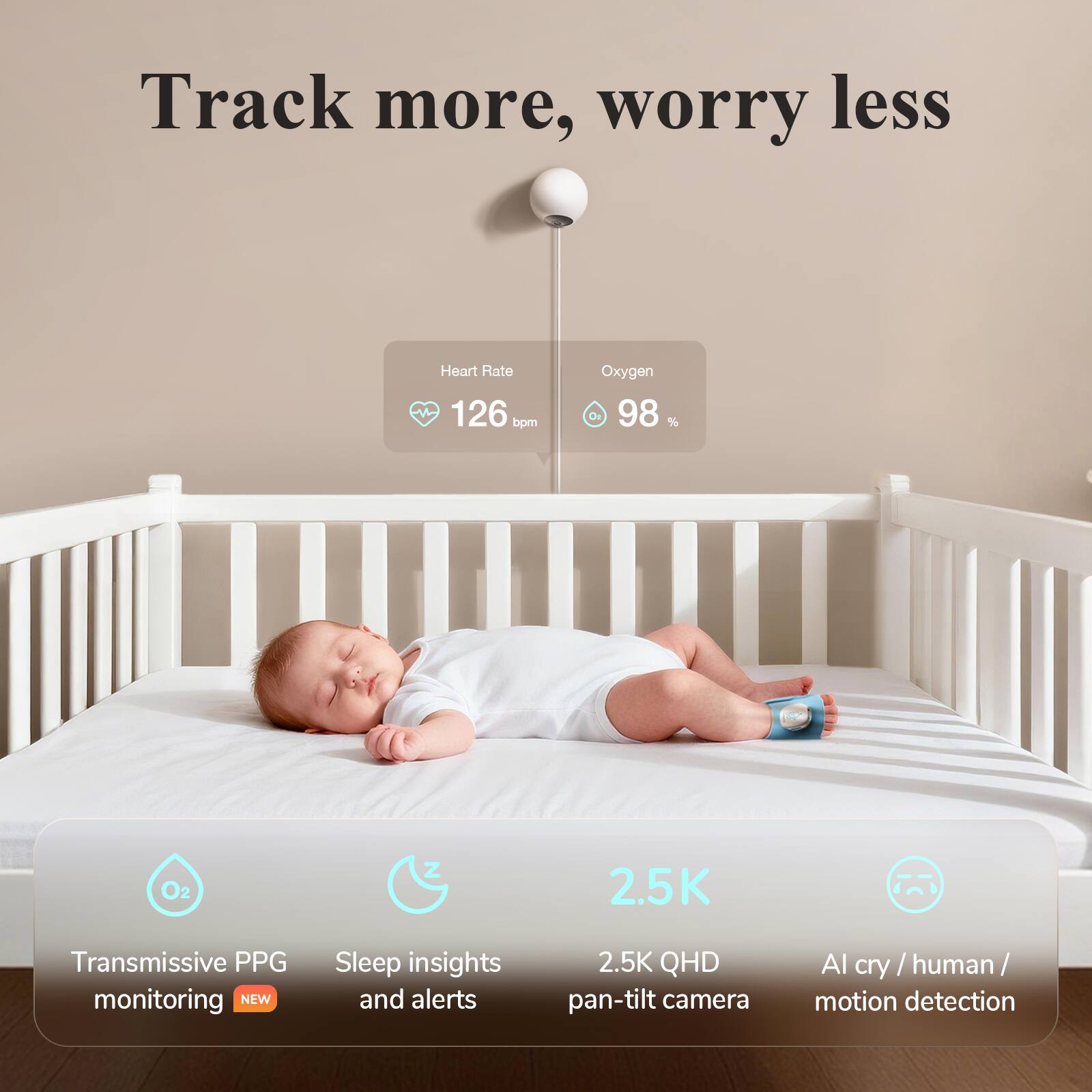 Track more, worry less

Heart Rate: 126 bpm  
Oxygen: 98 % O2

Transmissive PPG monitoring (NEW)  
Sleep insights and alerts  
2.5K QHD pan-tilt camera  
AI cry / human / motion detection