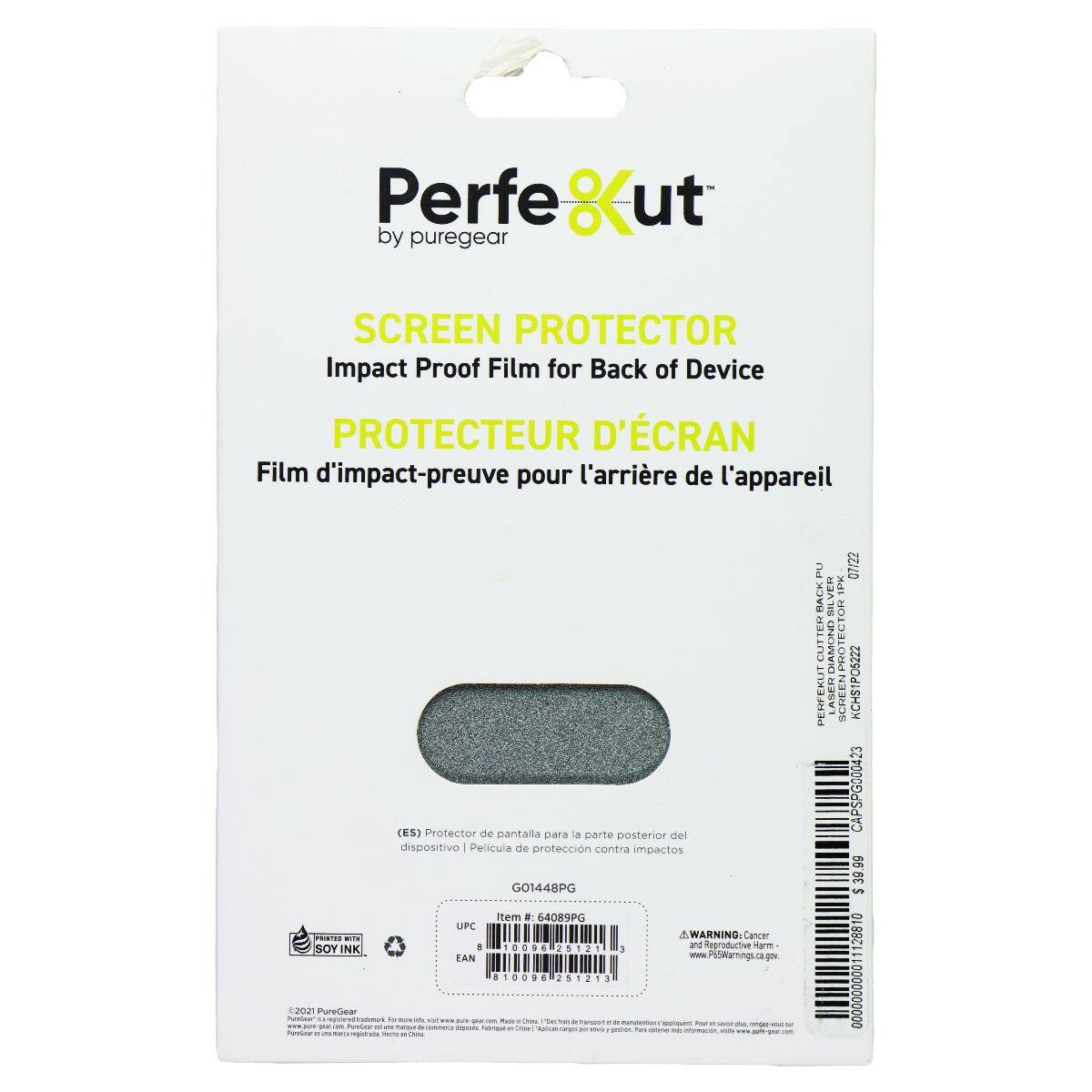Perfe8ut by puregear SCREEN PROTECTOR Impact Proof Film for Back of Device PROTECTEUR D'ÉCRAN Film d'impact-preuve pour l'arrière de l'appareil

SOY! INK 202 PureGear hg (ES) Protector de pantalla para la parte posterior del dispositivo | Película de protección contra impactos

Item: 64089PG UPC: 8 10096 251213 PU 07/22

WARNING: Cancer + Reproductive Harm - www.PureGear.com

EAN: 8489PG

CAPS000423

TFCTOR PERFEKUT LASER SCHEEN KCHS1PO6222