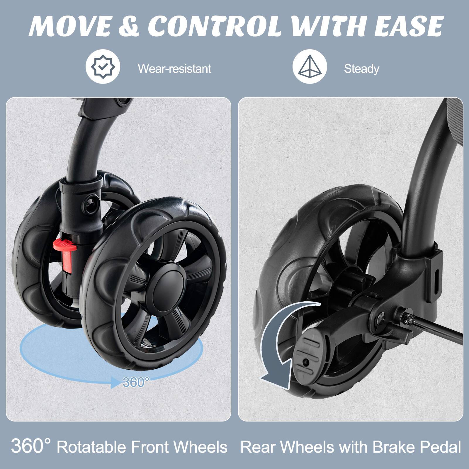 MOVE & CONTROL WITH EASE

Wear-resistant  
Steady

360° Rotatable Front Wheels  
Rear Wheels with Brake Pedal