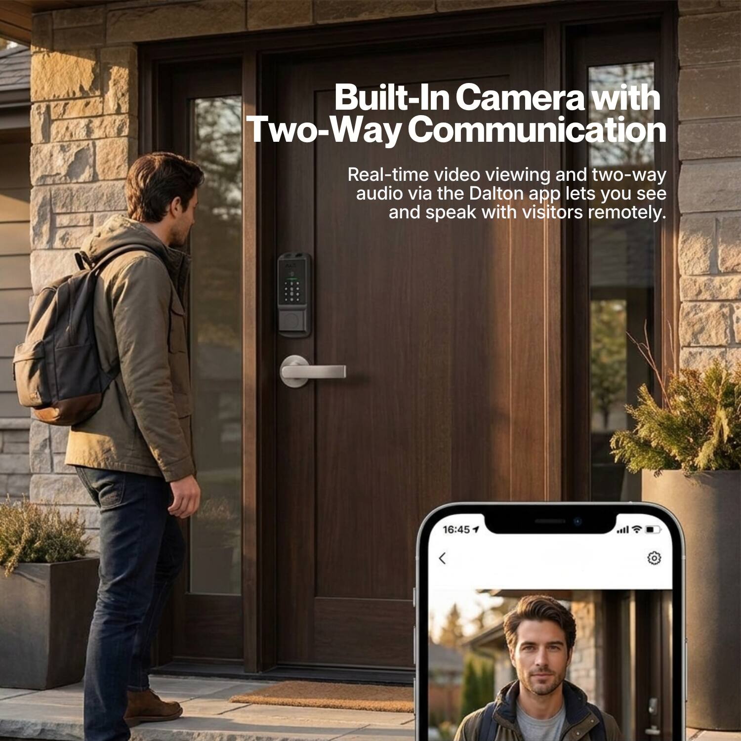Built-In Camera with Two-Way Communication  
Real-time video viewing and two-way audio via the Dalton app lets you see and speak with visitors remotely.