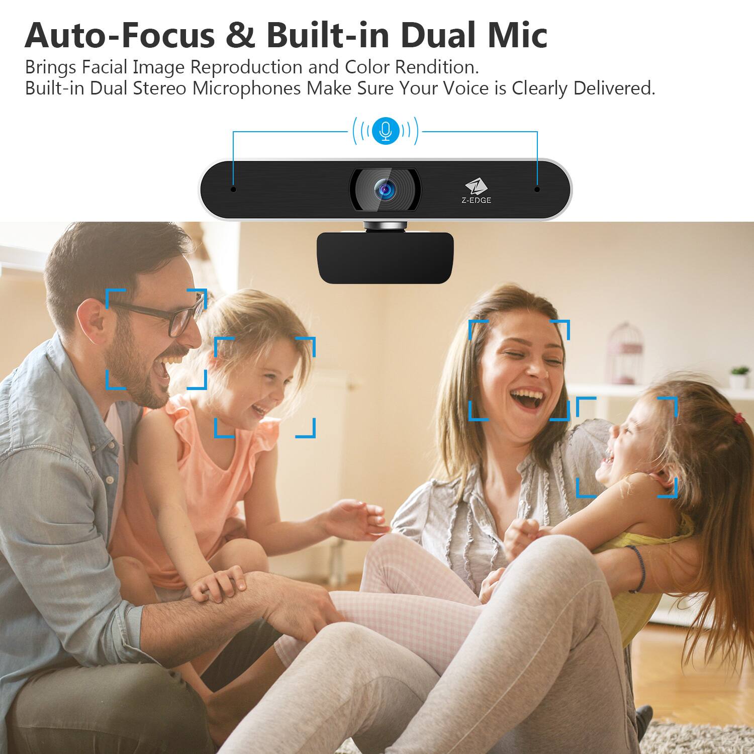 Auto-Focus & Built-in Dual Mic
Brings Facial Image Reproduction and Color Rendition.
Built-in Dual Stereo Microphones Make Sure Your Voice is Clearly Delivered.
Z-EDGE