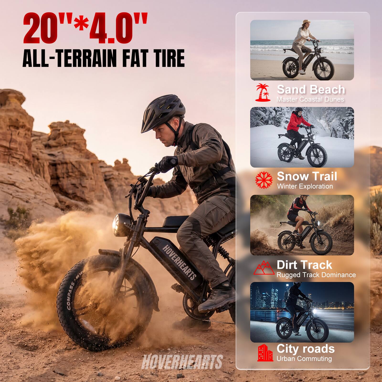 20" * 4.0" ALL-TERRAIN FAT TIRE

Sand Beach  
Master Coastal Dunes

Snow Trail  
Winter Exploration

Dirt Track  
Rugged Track Dominance

City Roads  
Urban Commuting