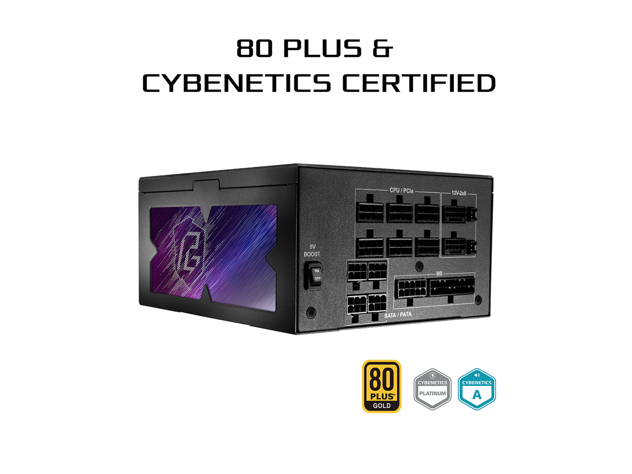 80 PLUS & CYBENETICS CERTIFIED  
CPU/PCIe 12V-2x5 L 5V BOOST  
80 PLUS GOLD  
CYBENETICS PLATINUM  
CYBENETICS A