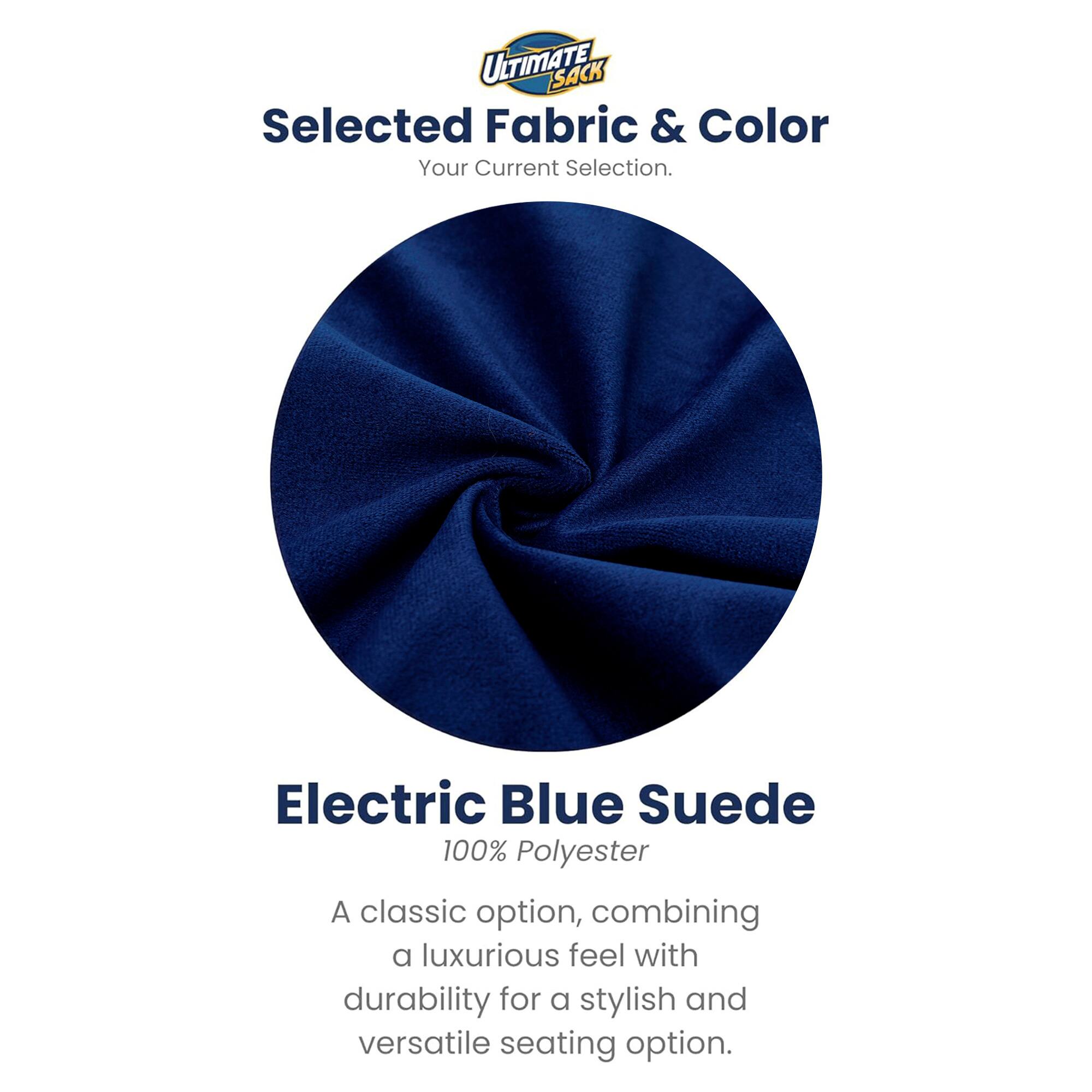 ULTIMATE SACK  
Selected Fabric & Color  
Your Current Selection.  

Electric Blue Suede  
100% Polyester  

A classic option, combining a luxurious feel with durability for a stylish and versatile seating option.