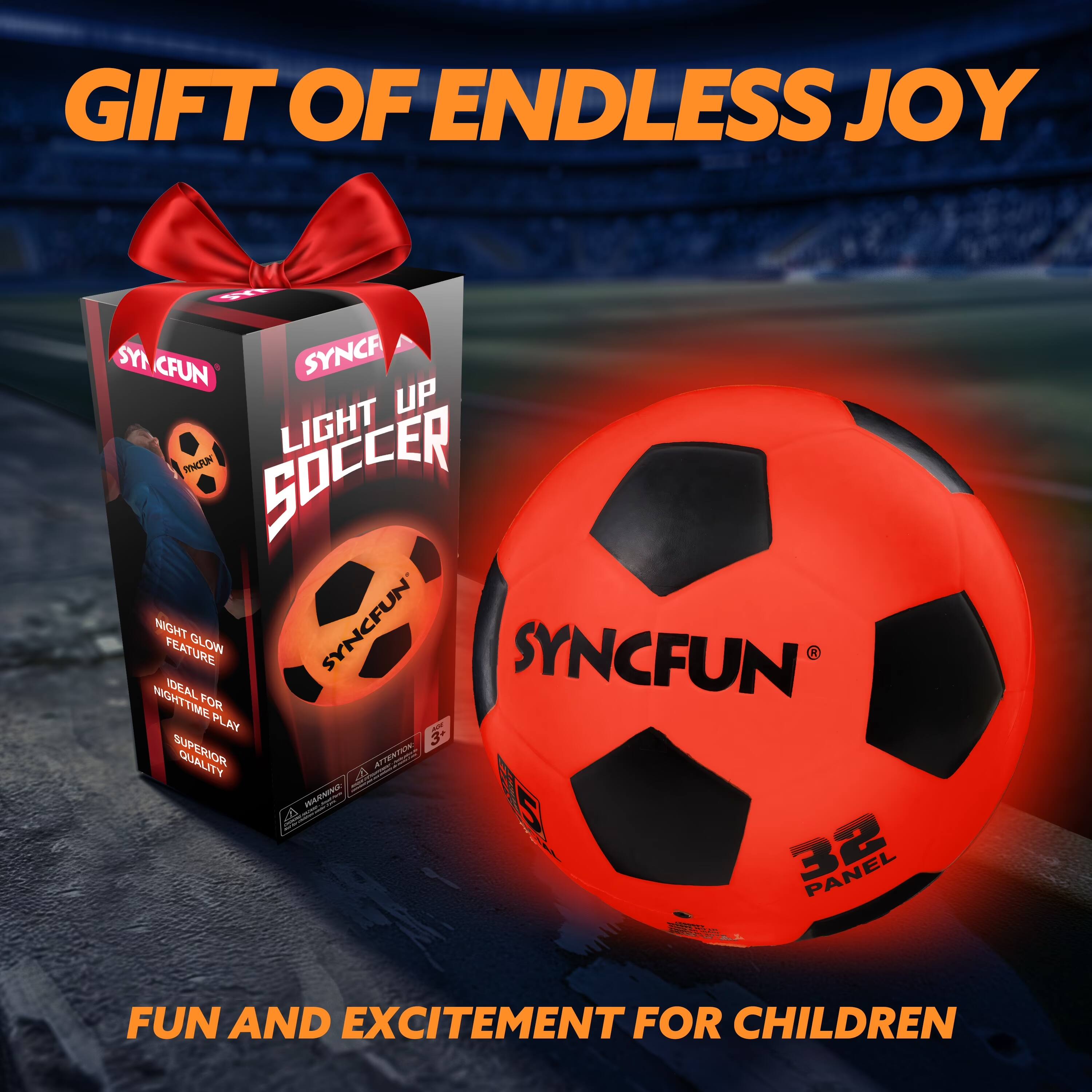GIFT OF ENDLESS JOY  
SYNCFUN LIGHT UP SOCCER NIGHT FEATURE GLOW  
SYNCFUN SYNCFUN  
IDEAL NIGHTTIME FOR PLAY  
3 SUPERIOR QUALITY  
32 PANEL  
FUN AND EXCITEMENT FOR CHILDREN
