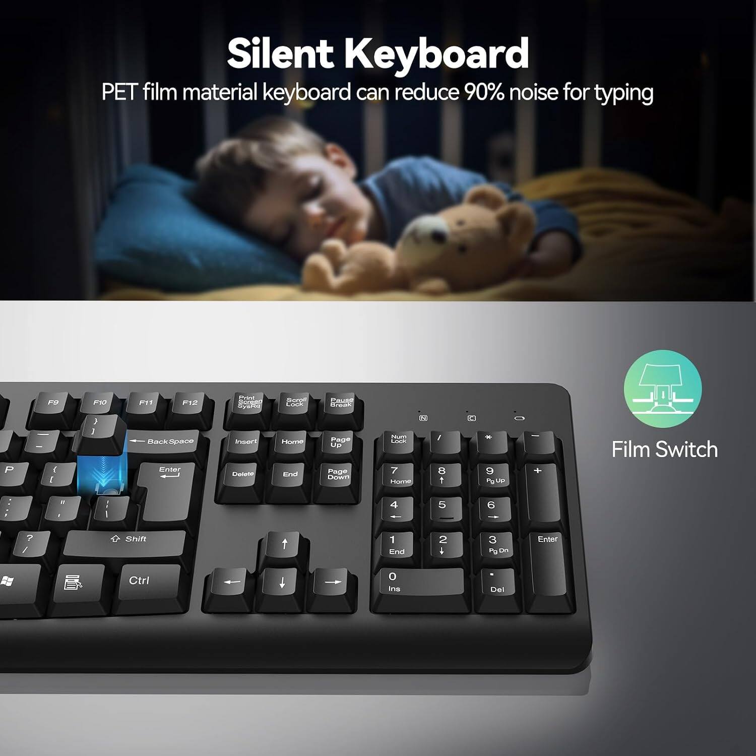 Silent Keyboard  
PET film material keyboard can reduce 90% noise for typing

F9  
F10  
F11  
F12  
Print Screen  
Scroll Lock  
Pause Break  
P  
Back Space  
Enter  
Insert  
Delete  
Home  
End  
Page Up  
Page Down  
Num Lock  
7  
8  
9  
PgUp  
4  
5  
6  
Shift  
1  
2  
3  
PgDn  
Enter  
Ctrl  
0  
Ins  
Del  

Film Switch