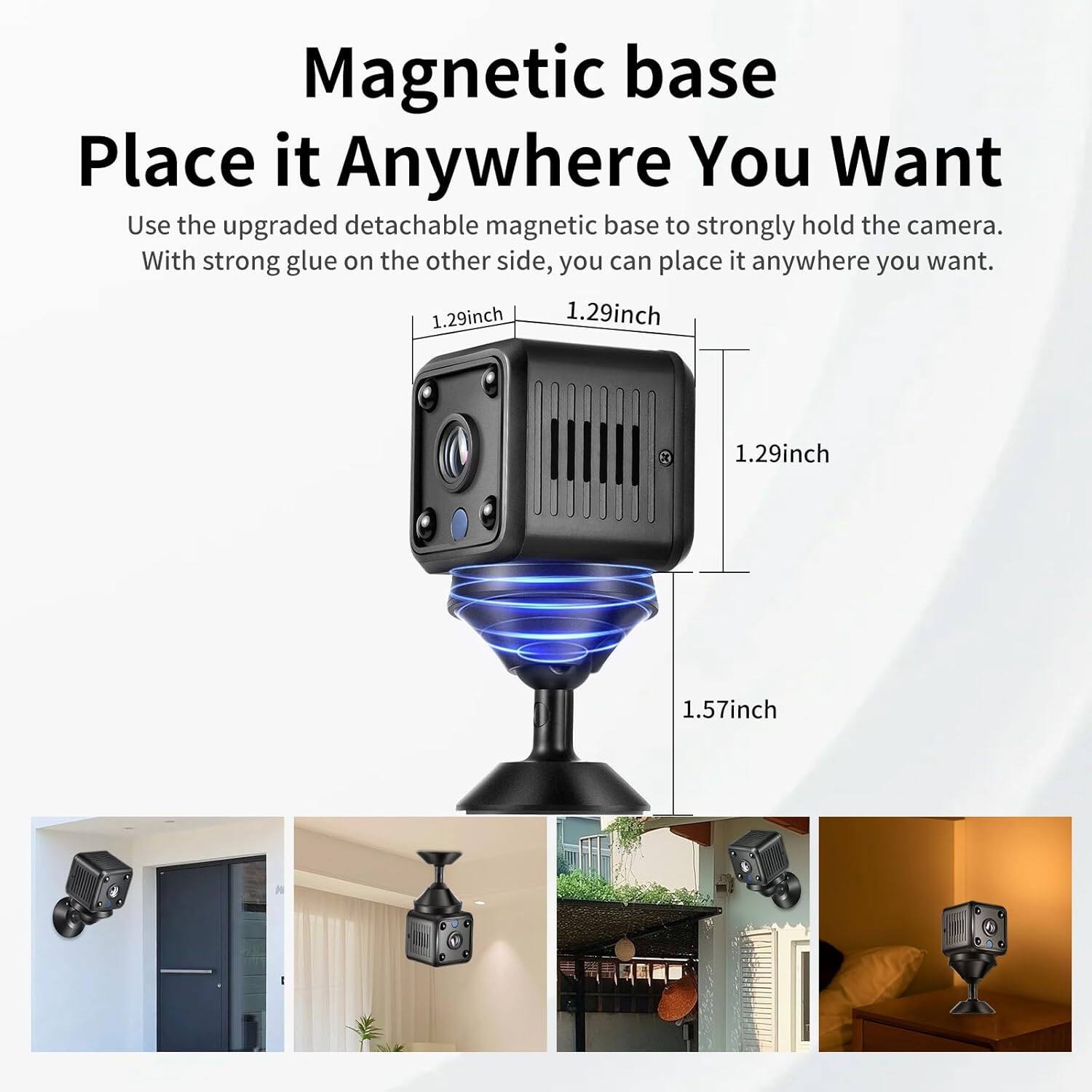 Magnetic base  
Place it Anywhere You Want  

Use the upgraded detachable magnetic base to strongly hold the camera. With strong glue on the other side, you can place it anywhere you want.  

1.29 inch  
1.29 inch  
1.29 inch  
1.57 inch