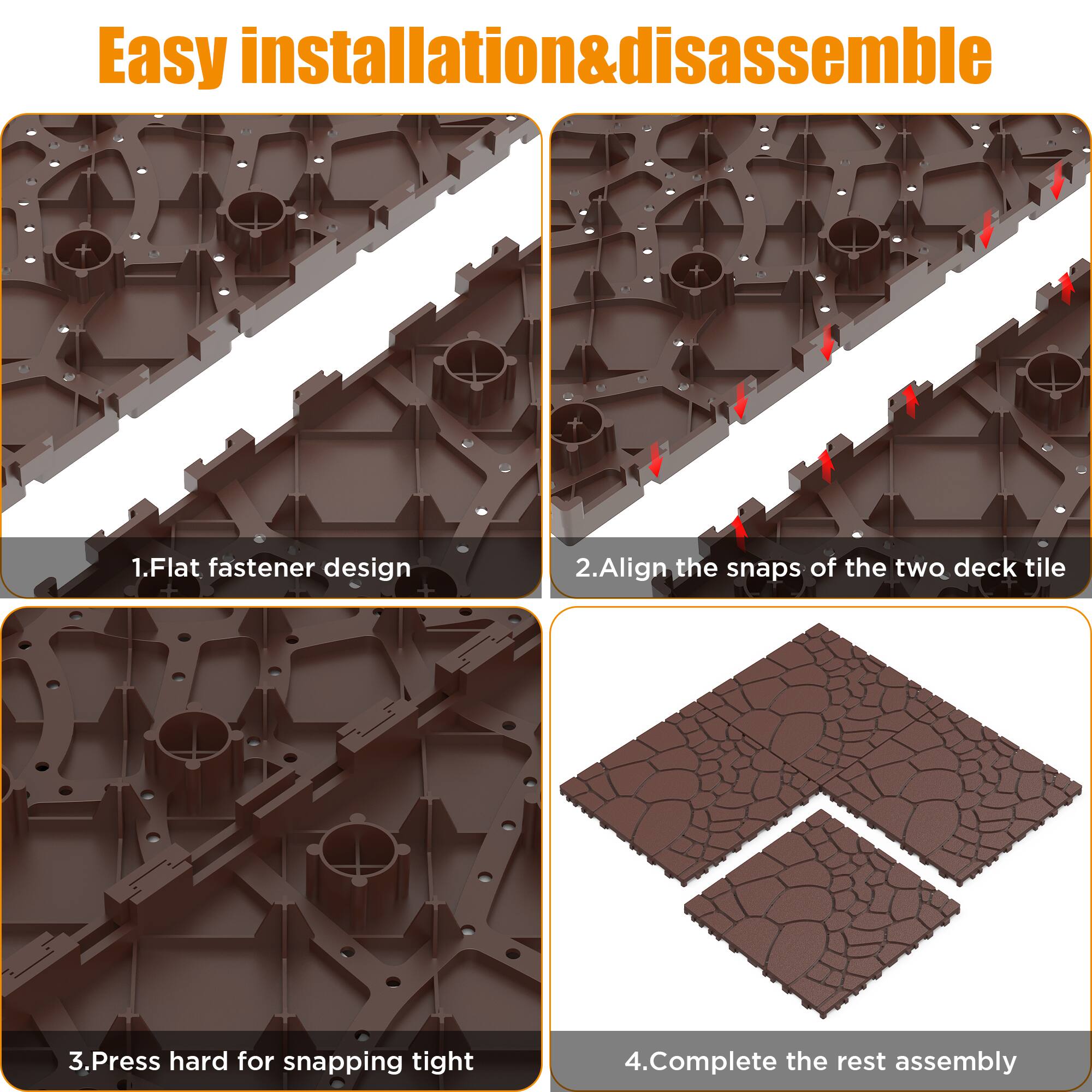 Easy installation & disassemble

1. Flat fastener design
2. Align the snaps of the two deck tile
3. Press hard for snapping tight
4. Complete the rest assembly