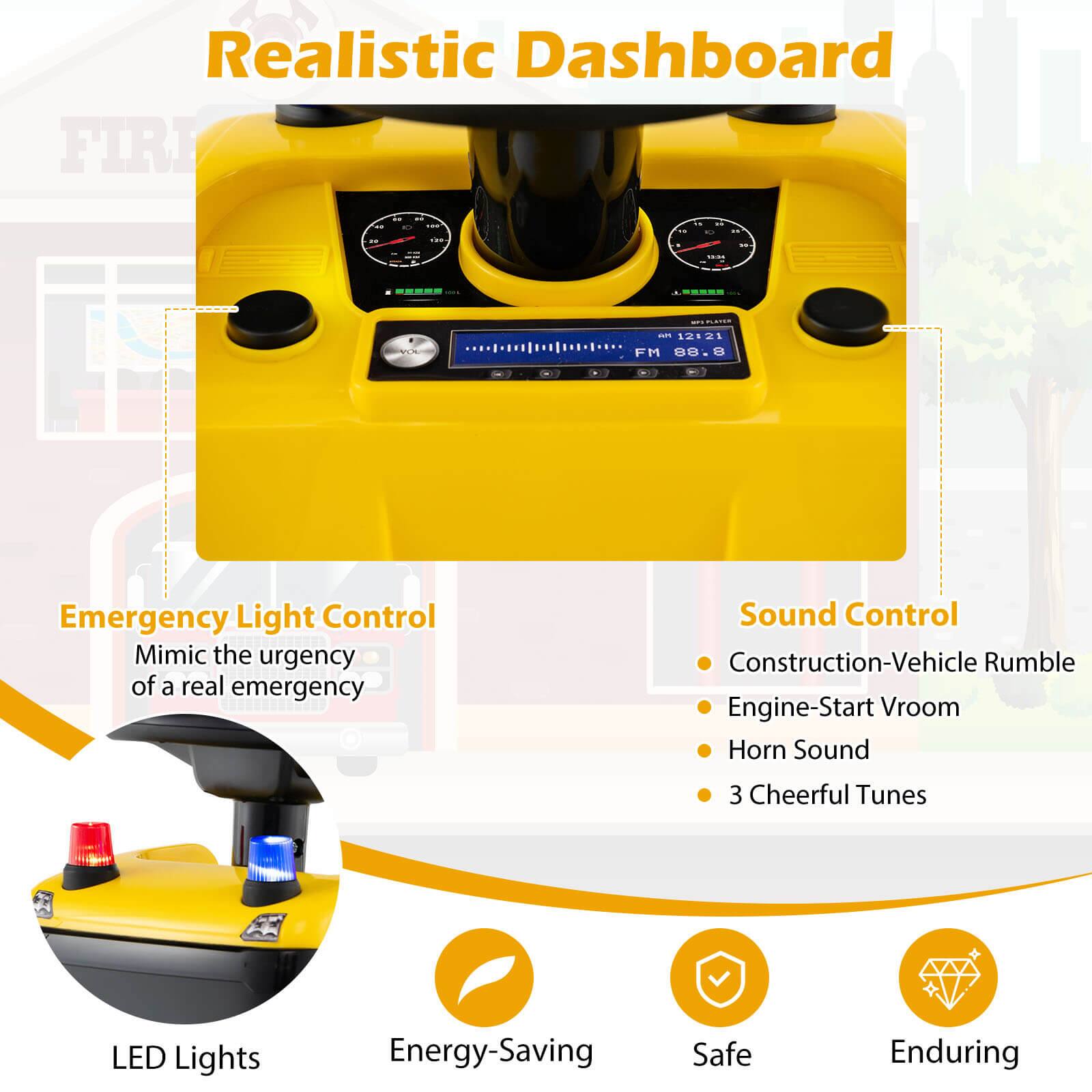 Realistic Dashboard

Emergency Light Control
- Mimic the urgency of a real emergency

Sound Control
- Construction-Vehicle Rumble
- Engine-Start Vroom
- Horn Sound
- 3 Cheerful Tunes

LED Lights
Energy-Saving
Safe
Enduring