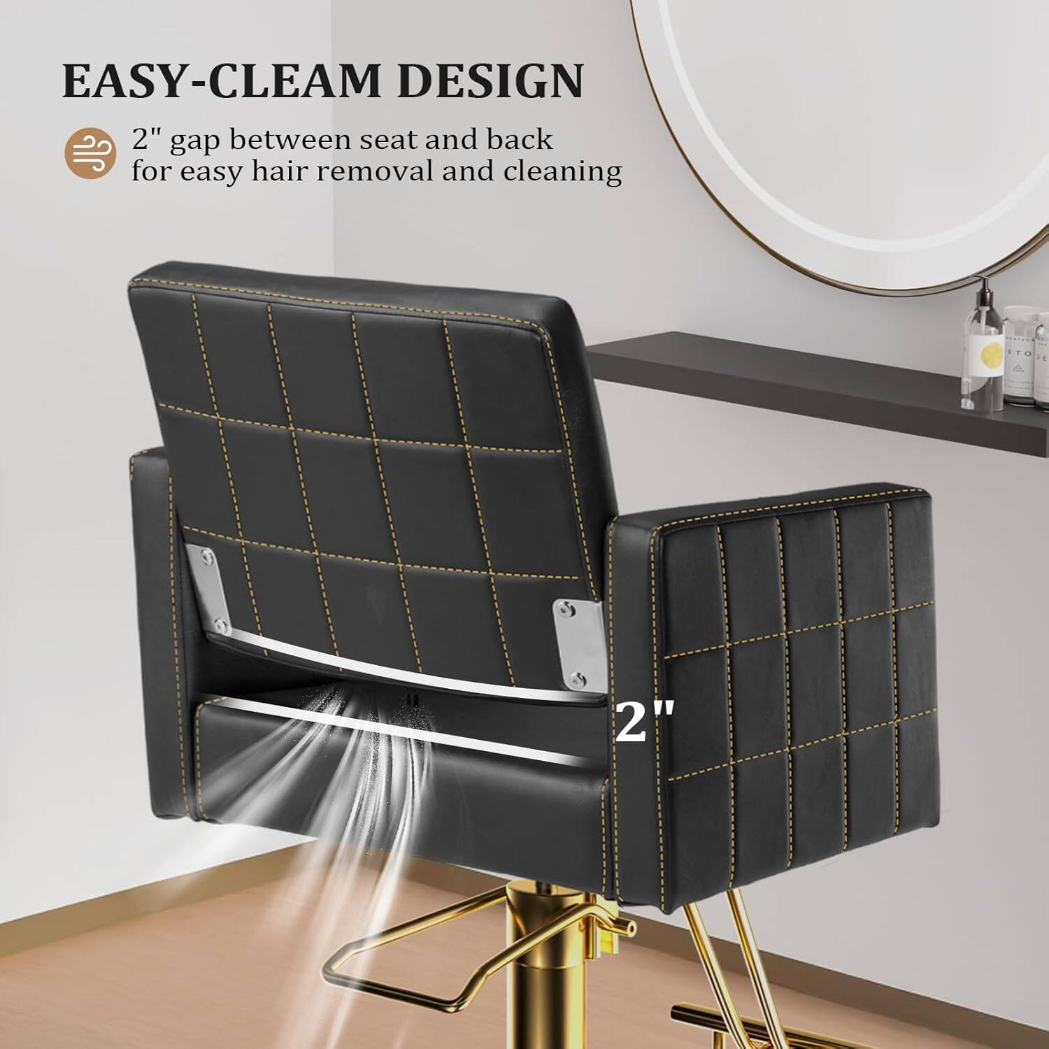 EASY-CLEAN DESIGN  
2" gap between seat and back for easy hair removal and cleaning  
2"
