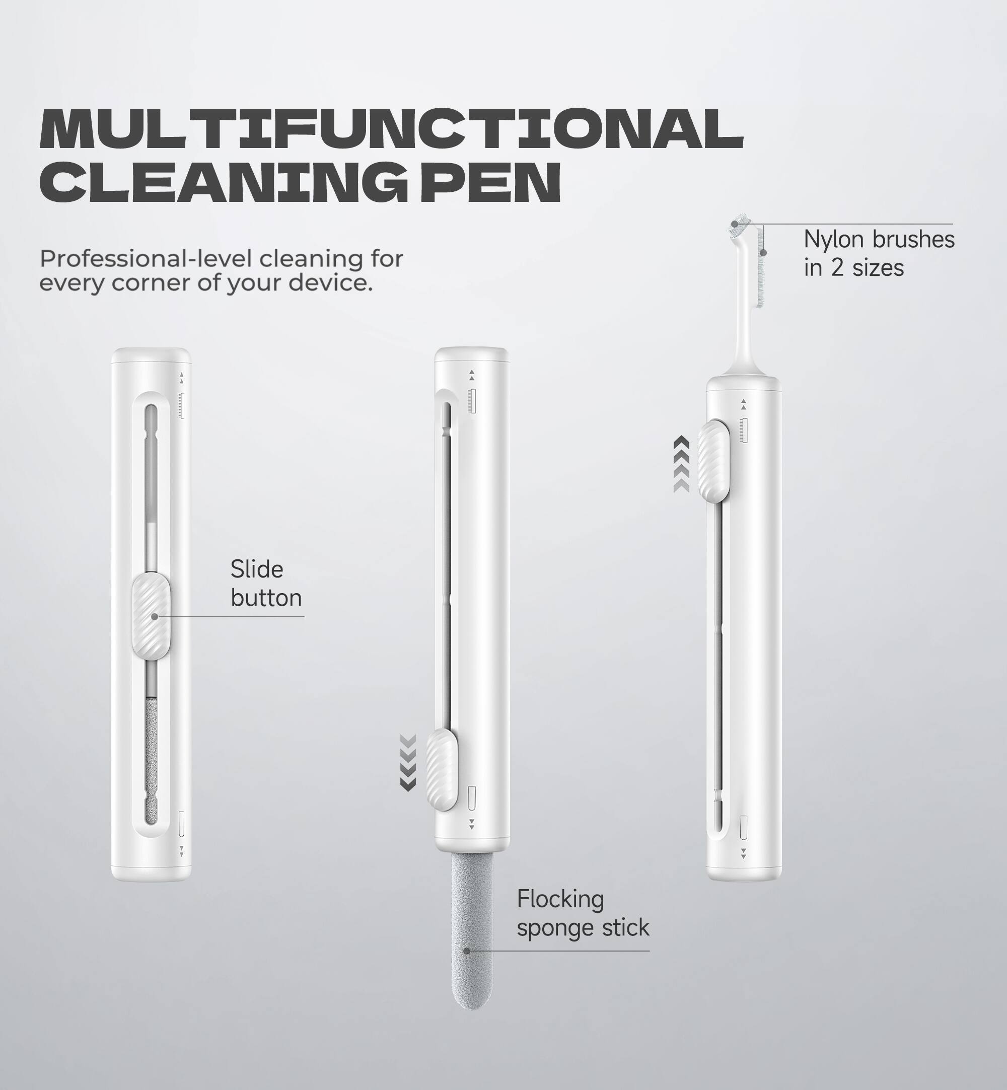MULTIFUNCTIONAL CLEANING PEN

Professional-level cleaning for every corner of your device.

- Slide button
- Nylon brushes in 2 sizes
- Flocking sponge stick