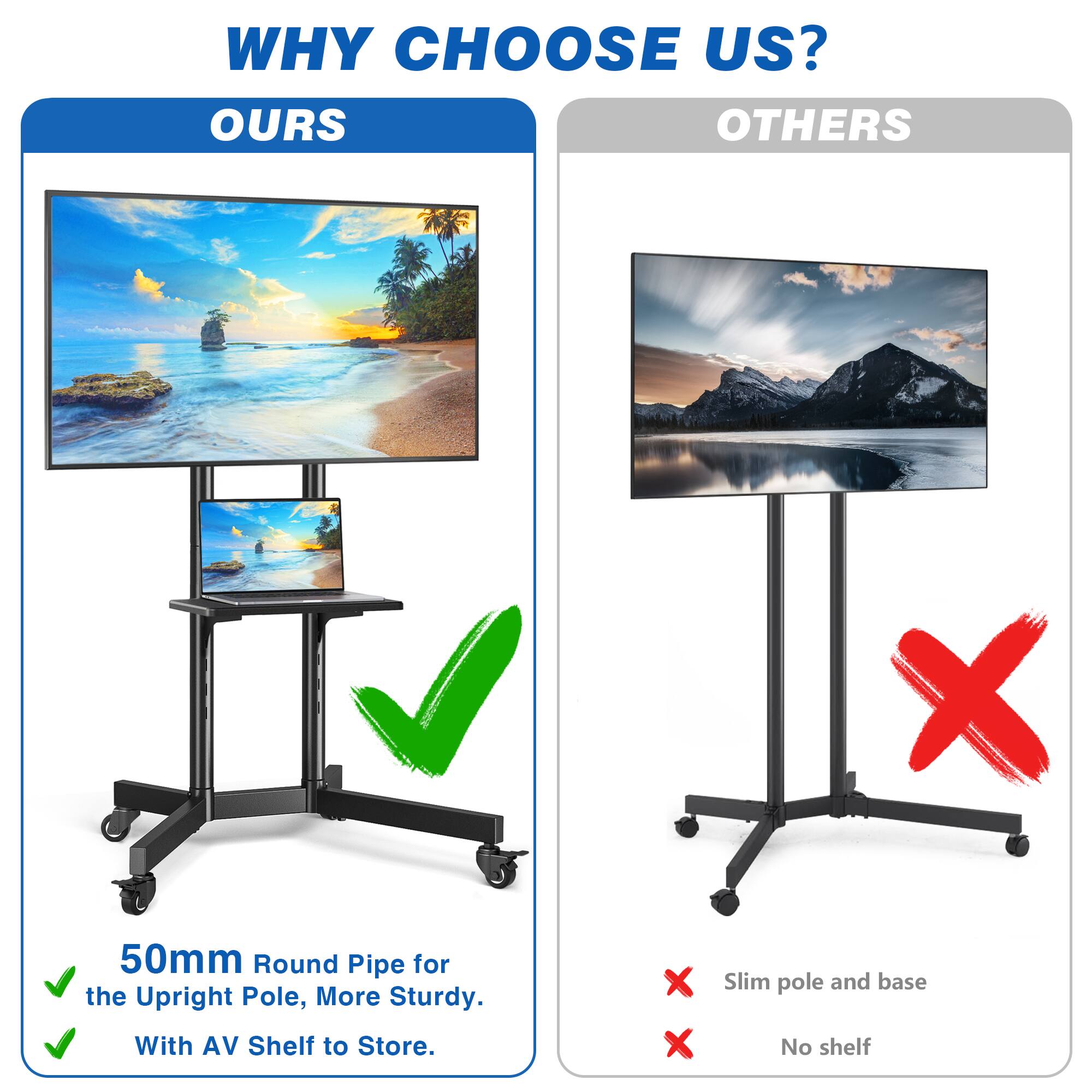 WHY CHOOSE US?  
OURS  
50mm Round Pipe for the Upright Pole, More Sturdy.  
With AV Shelf to Store.  

OTHERS  
Slim pole and base  
No shelf
