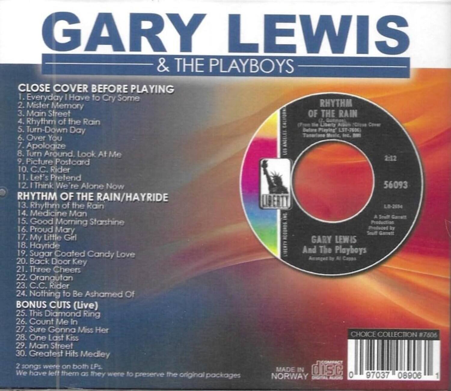 **GARY LEWIS & THE PLAYBOYS**

**CLOSE COVER BEFORE PLAYING**

1. Everyday I Have to Cry Some  
2. Mister Memory  
3. Main Street  
4. Rhythm of the Rain  
5. Turn-Down Day  
6. Over You  
7. Apologize  
8. Turn Around, Look At Me  
9. Picture Postcard  
10. C.C. Rider  
11. Let's Pretend  
12. I Think We're Alone Now  

**RHYTHM OF THE RAIN/HAYRIDE**

13. Rhythm of the Rain  
14. Medicine Man  
15. Good Morning Starshine  
16. Proud Mary by uft Garrett  
17. My Little Girl  
18. Hayride  
19. Sugar Coated Candy Love arranged by Al Capas  
20. Back Door Key  
21. Three Cheers  
22. Orangutan  
23. C.C. Rider  
24. Nothing to Be Ashamed Of  

**BONUS CUTS (Live)**

25. This Diamond Ring  
26. Count Me In  
27. Sure Gonna Miss Her  
28. One Last Kiss  
