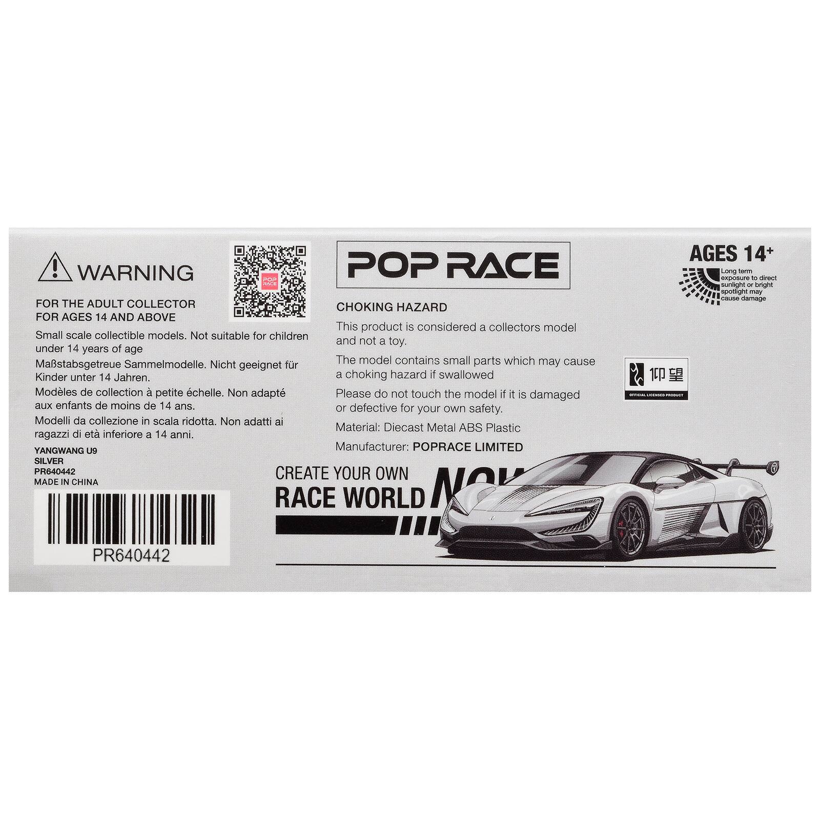 ! WARNING POP RACE FOR THE ADULT COLLECTOR CHOKING HAZARD FOR AGES 14 AND ABOVE

This product is considered a collectors model. Small scale collectible models. Not suitable for children and not a toy. under 14 years of age

Sammelmodelle. The model contains small parts which may cause Mastabsgetreue Nicht geeignet fr Kinder unter 14 Jahren.

Modèles de collection à petite échelle. Non adaptés aux enfants de moins de 14 ans.

Modeli da collezione in scala ridotta. Non adatti ai ragazzi di età inferiore a 14 anni.

Material: Diecast Metal ABS Plastic

Manufacturer: POPRACE LIMITED

YANGWANG U9

PR640442

CREATE YOUR OWN RACE WORLD

MADE IN CHINA