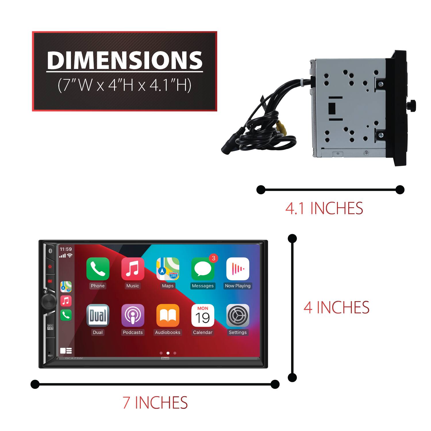 DIMENSIONS (7"W x 4"H x 4.1"H)

4.1 INCHES

11:59

3

280

Phone

Music

Maps

Messages

Now Playing

Dual

Podcasts

Audiobooks

Calendar

Settings

4 INCHES

7 INCHES